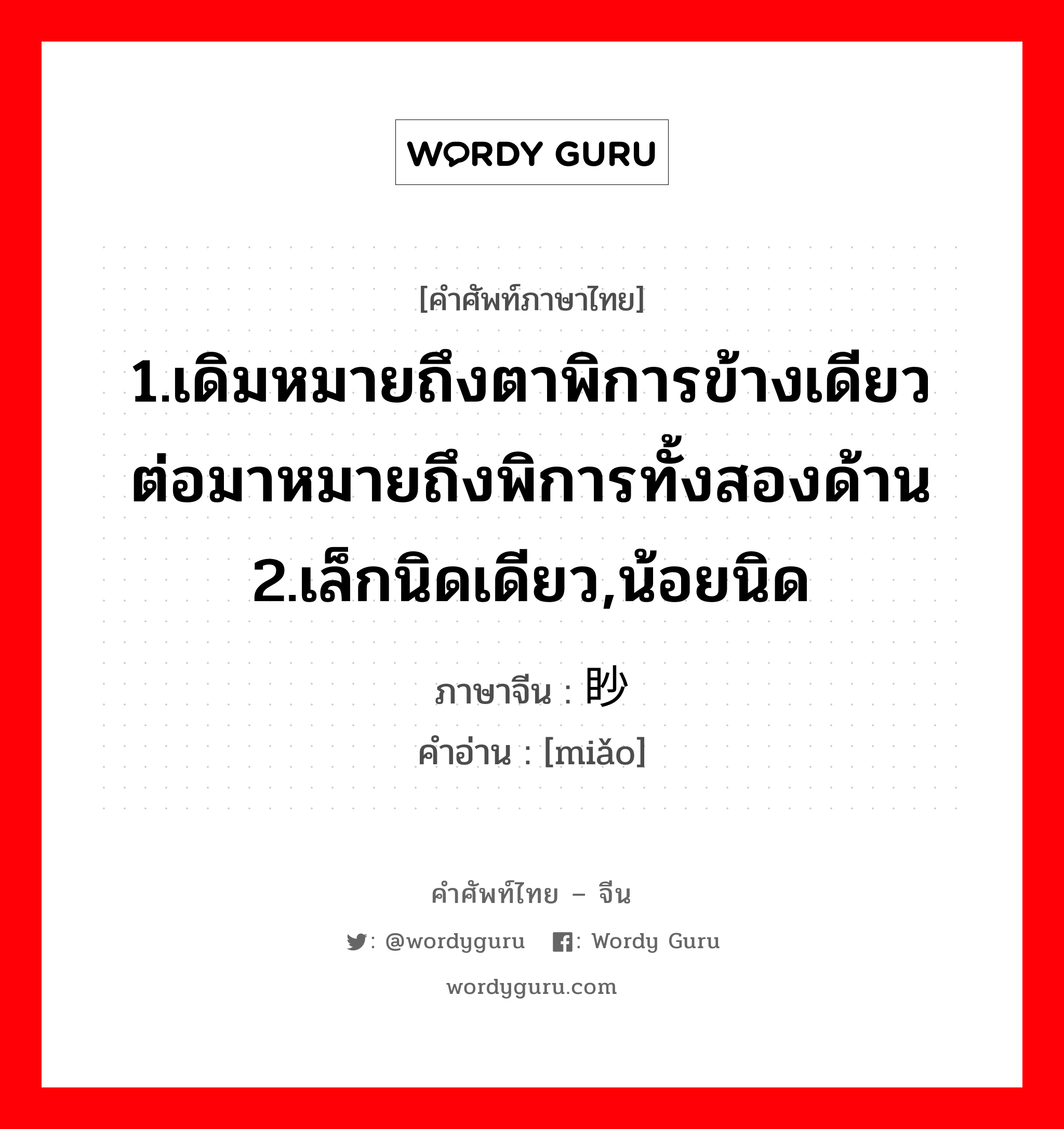 1.เดิมหมายถึงตาพิการข้างเดียว ต่อมาหมายถึงพิการทั้งสองด้าน 2.เล็กนิดเดียว,น้อยนิด ภาษาจีนคืออะไร, คำศัพท์ภาษาไทย - จีน 1.เดิมหมายถึงตาพิการข้างเดียว ต่อมาหมายถึงพิการทั้งสองด้าน 2.เล็กนิดเดียว,น้อยนิด ภาษาจีน 眇 คำอ่าน [miǎo]