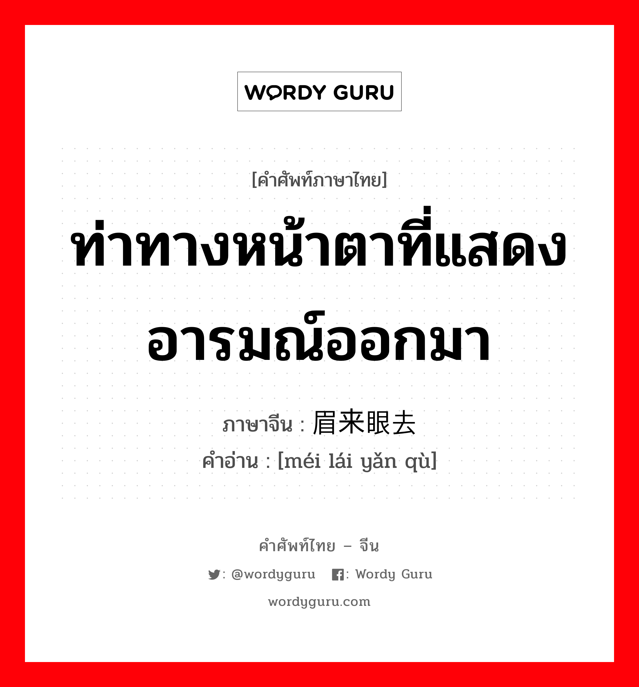 ท่าทางหน้าตาที่แสดงอารมณ์ออกมา ภาษาจีนคืออะไร, คำศัพท์ภาษาไทย - จีน ท่าทางหน้าตาที่แสดงอารมณ์ออกมา ภาษาจีน 眉来眼去 คำอ่าน [méi lái yǎn qù]