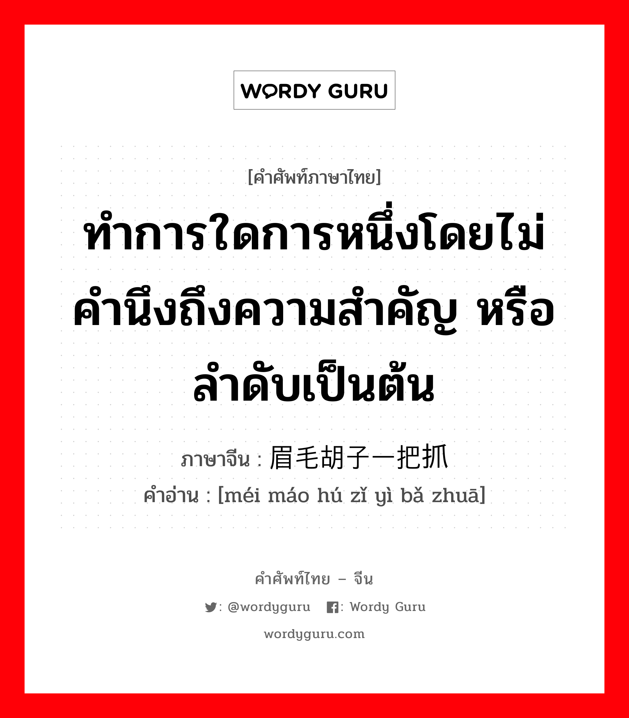 ทำการใดการหนึ่งโดยไม่คำนึงถึงความสำคัญ หรือลำดับเป็นต้น ภาษาจีนคืออะไร, คำศัพท์ภาษาไทย - จีน ทำการใดการหนึ่งโดยไม่คำนึงถึงความสำคัญ หรือลำดับเป็นต้น ภาษาจีน 眉毛胡子一把抓 คำอ่าน [méi máo hú zǐ yì bǎ zhuā]