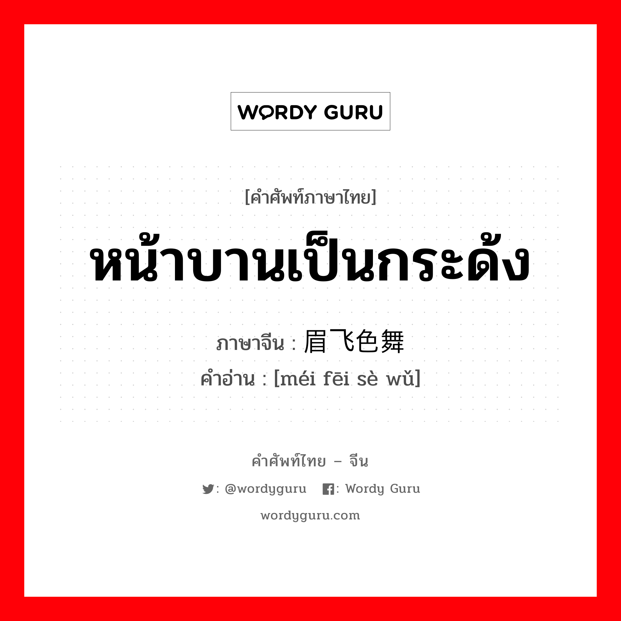 หน้าบานเป็นกระด้ง ภาษาจีนคืออะไร, คำศัพท์ภาษาไทย - จีน หน้าบานเป็นกระด้ง ภาษาจีน 眉飞色舞 คำอ่าน [méi fēi sè wǔ]