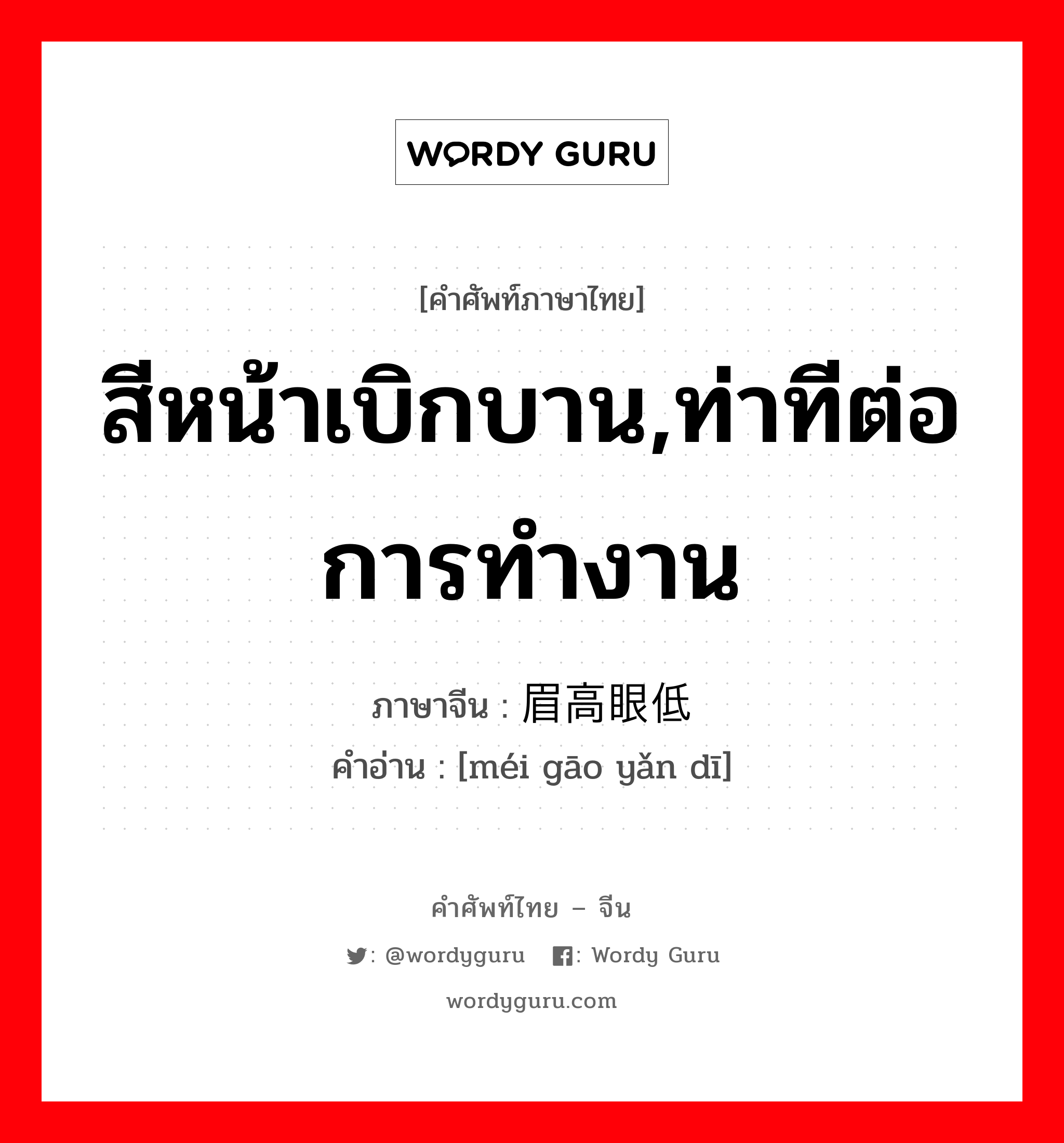 สีหน้าเบิกบาน,ท่าทีต่อการทำงาน ภาษาจีนคืออะไร, คำศัพท์ภาษาไทย - จีน สีหน้าเบิกบาน,ท่าทีต่อการทำงาน ภาษาจีน 眉高眼低 คำอ่าน [méi gāo yǎn dī]