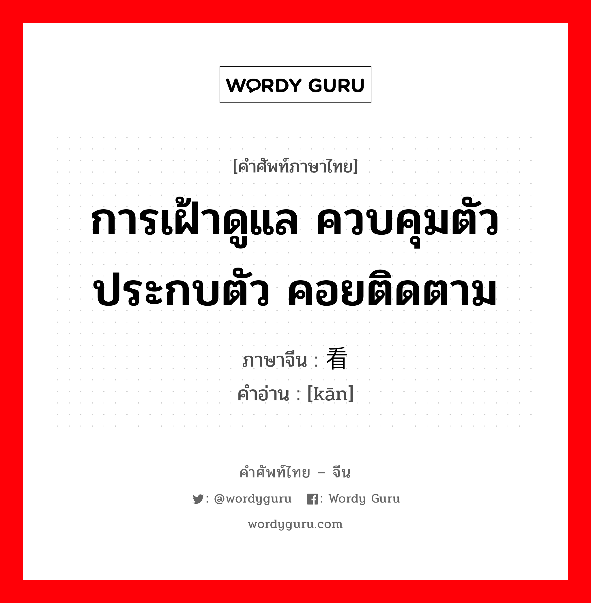 การเฝ้าดูแล ควบคุมตัวประกบตัว คอยติดตาม ภาษาจีนคืออะไร, คำศัพท์ภาษาไทย - จีน การเฝ้าดูแล ควบคุมตัวประกบตัว คอยติดตาม ภาษาจีน 看 คำอ่าน [kān]