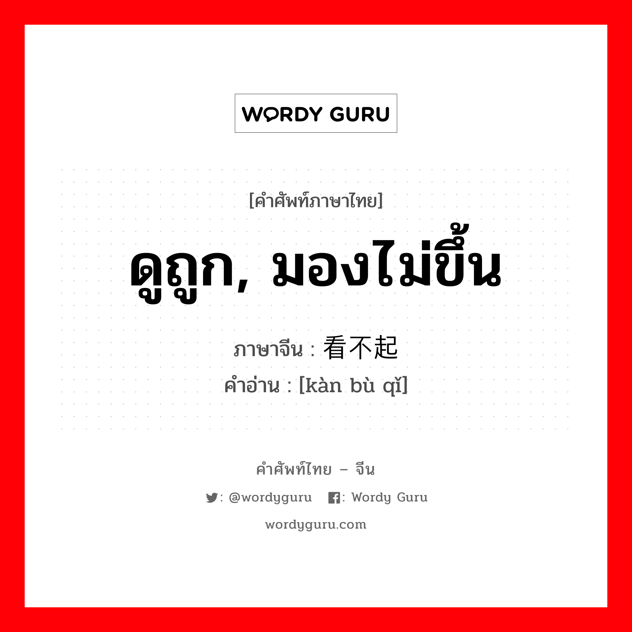 ดูถูก, มองไม่ขึ้น ภาษาจีนคืออะไร, คำศัพท์ภาษาไทย - จีน ดูถูก, มองไม่ขึ้น ภาษาจีน 看不起 คำอ่าน [kàn bù qǐ]