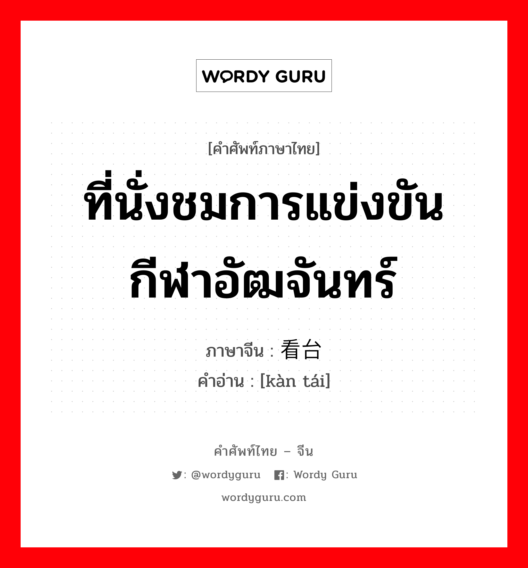 ที่นั่งชมการแข่งขันกีฬาอัฒจันทร์ ภาษาจีนคืออะไร, คำศัพท์ภาษาไทย - จีน ที่นั่งชมการแข่งขันกีฬาอัฒจันทร์ ภาษาจีน 看台 คำอ่าน [kàn tái]