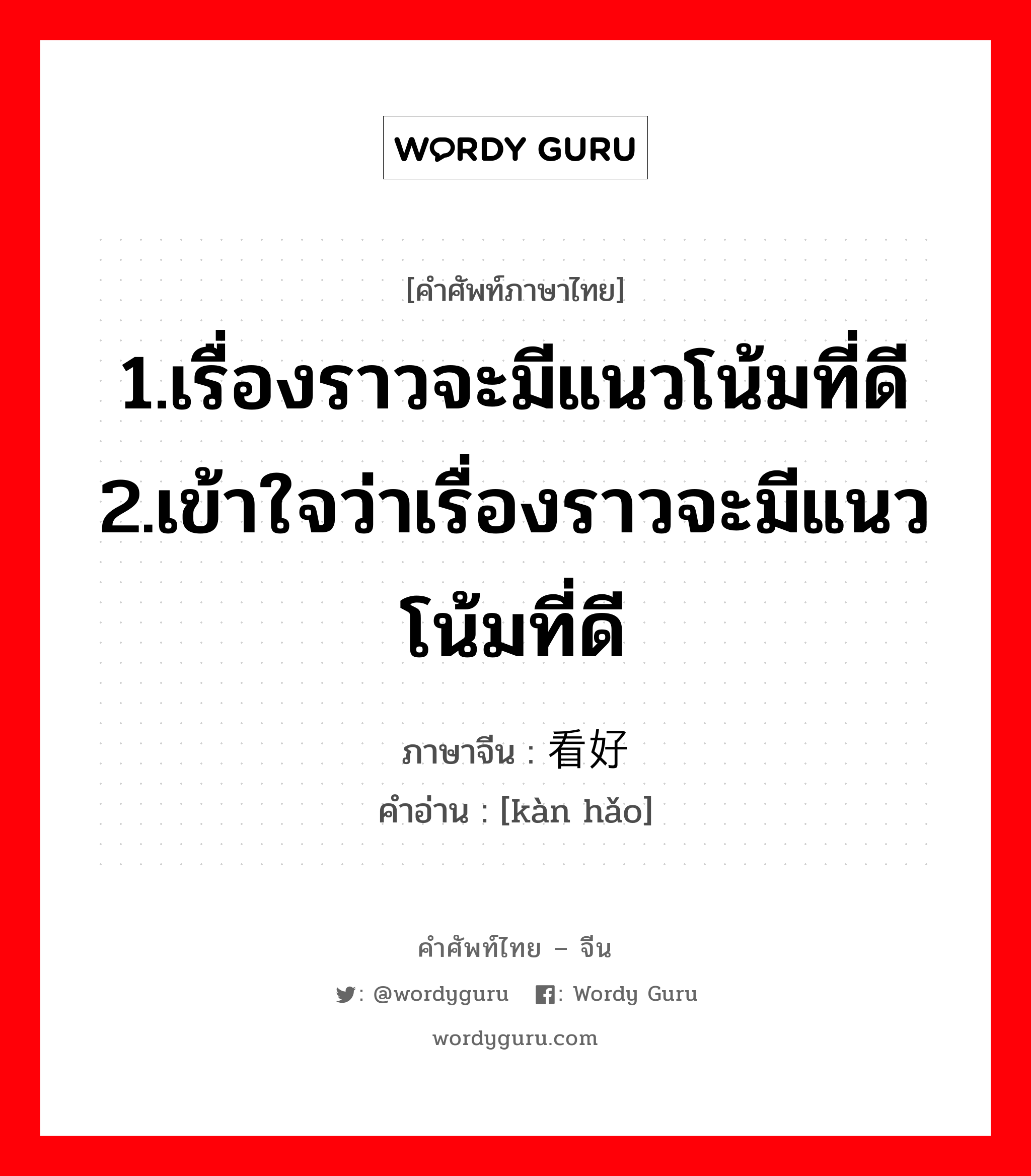 1.เรื่องราวจะมีแนวโน้มที่ดี 2.เข้าใจว่าเรื่องราวจะมีแนวโน้มที่ดี ภาษาจีนคืออะไร, คำศัพท์ภาษาไทย - จีน 1.เรื่องราวจะมีแนวโน้มที่ดี 2.เข้าใจว่าเรื่องราวจะมีแนวโน้มที่ดี ภาษาจีน 看好 คำอ่าน [kàn hǎo]