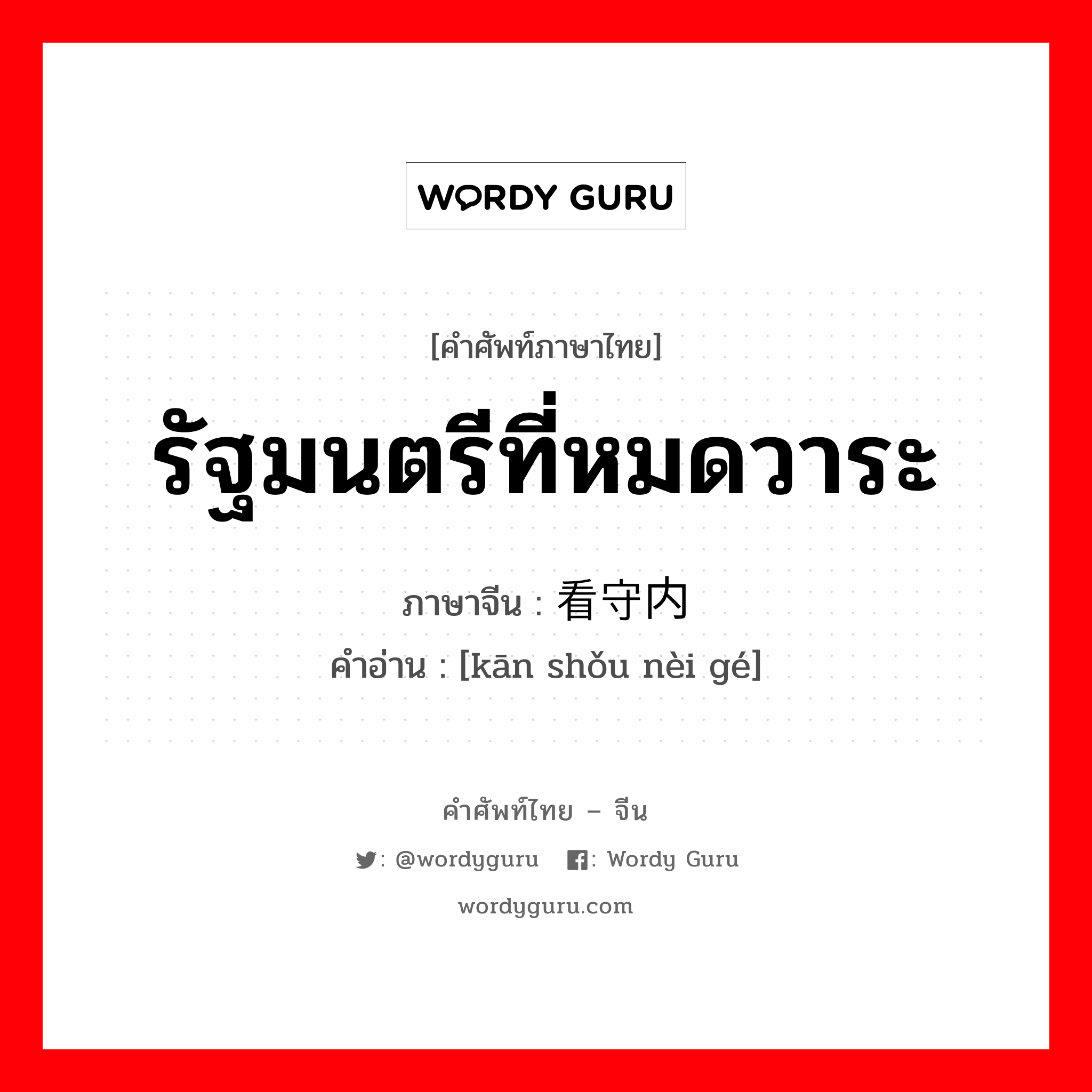 รัฐมนตรีที่หมดวาระ ภาษาจีนคืออะไร, คำศัพท์ภาษาไทย - จีน รัฐมนตรีที่หมดวาระ ภาษาจีน 看守内阁 คำอ่าน [kān shǒu nèi gé]