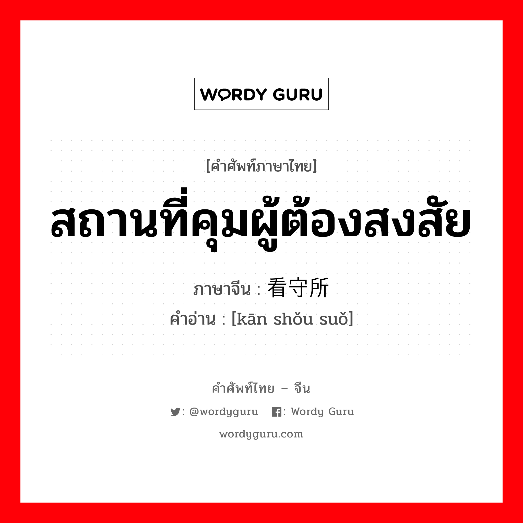 สถานที่คุมผู้ต้องสงสัย ภาษาจีนคืออะไร, คำศัพท์ภาษาไทย - จีน สถานที่คุมผู้ต้องสงสัย ภาษาจีน 看守所 คำอ่าน [kān shǒu suǒ]