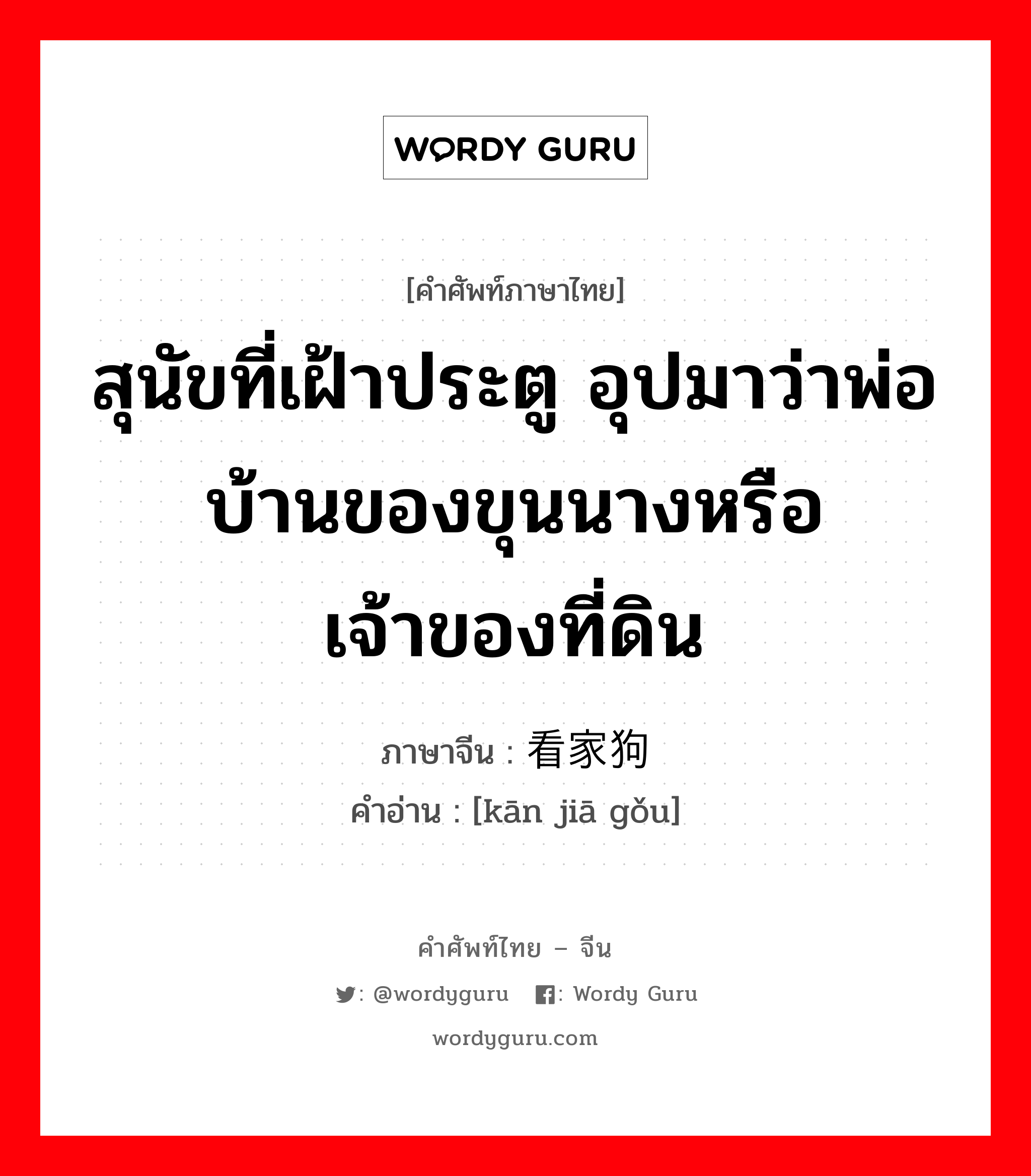 看家狗 ภาษาไทย?, คำศัพท์ภาษาไทย - จีน 看家狗 ภาษาจีน สุนัขที่เฝ้าประตู อุปมาว่าพ่อบ้านของขุนนางหรือเจ้าของที่ดิน คำอ่าน [kān jiā gǒu]