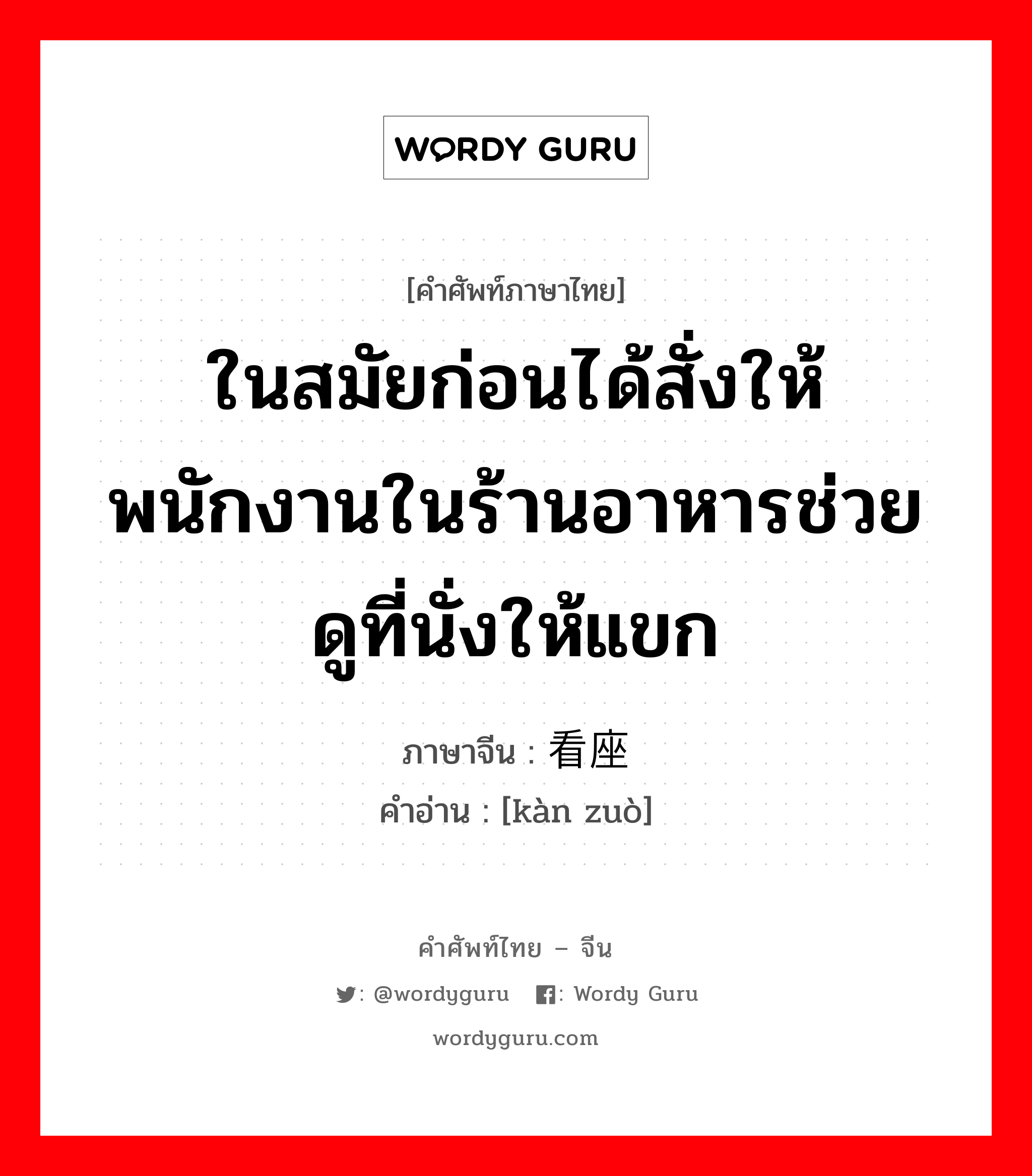 ในสมัยก่อนได้สั่งให้พนักงานในร้านอาหารช่วยดูที่นั่งให้แขก ภาษาจีนคืออะไร, คำศัพท์ภาษาไทย - จีน ในสมัยก่อนได้สั่งให้พนักงานในร้านอาหารช่วยดูที่นั่งให้แขก ภาษาจีน 看座 คำอ่าน [kàn zuò]