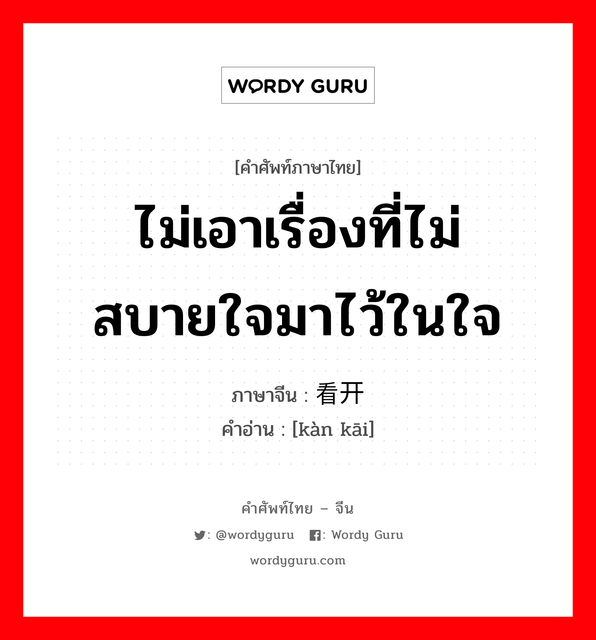 ไม่เอาเรื่องที่ไม่สบายใจมาไว้ในใจ ภาษาจีนคืออะไร, คำศัพท์ภาษาไทย - จีน ไม่เอาเรื่องที่ไม่สบายใจมาไว้ในใจ ภาษาจีน 看开 คำอ่าน [kàn kāi]