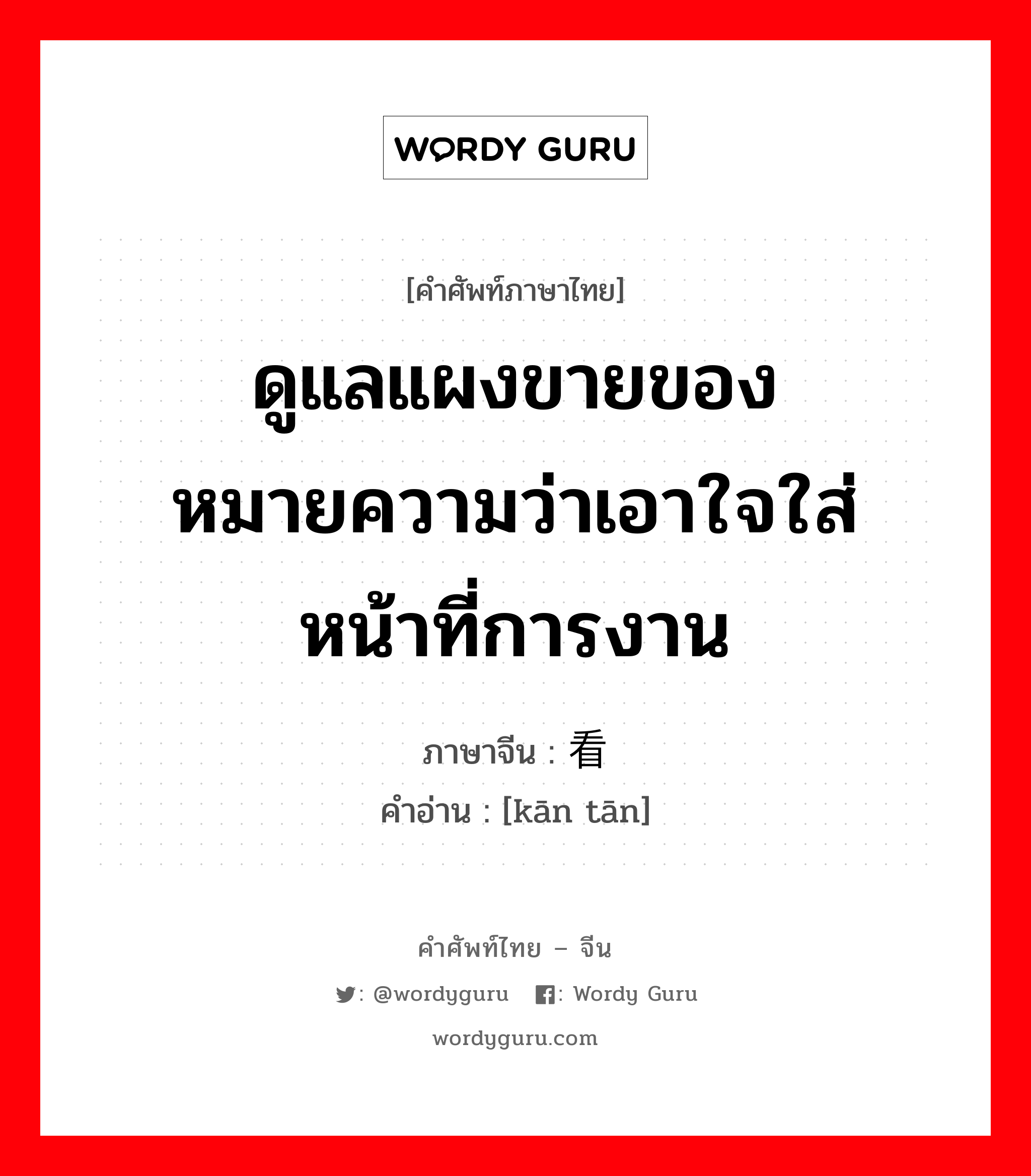 ดูแลแผงขายของ หมายความว่าเอาใจใส่หน้าที่การงาน ภาษาจีนคืออะไร, คำศัพท์ภาษาไทย - จีน ดูแลแผงขายของ หมายความว่าเอาใจใส่หน้าที่การงาน ภาษาจีน 看摊 คำอ่าน [kān tān]