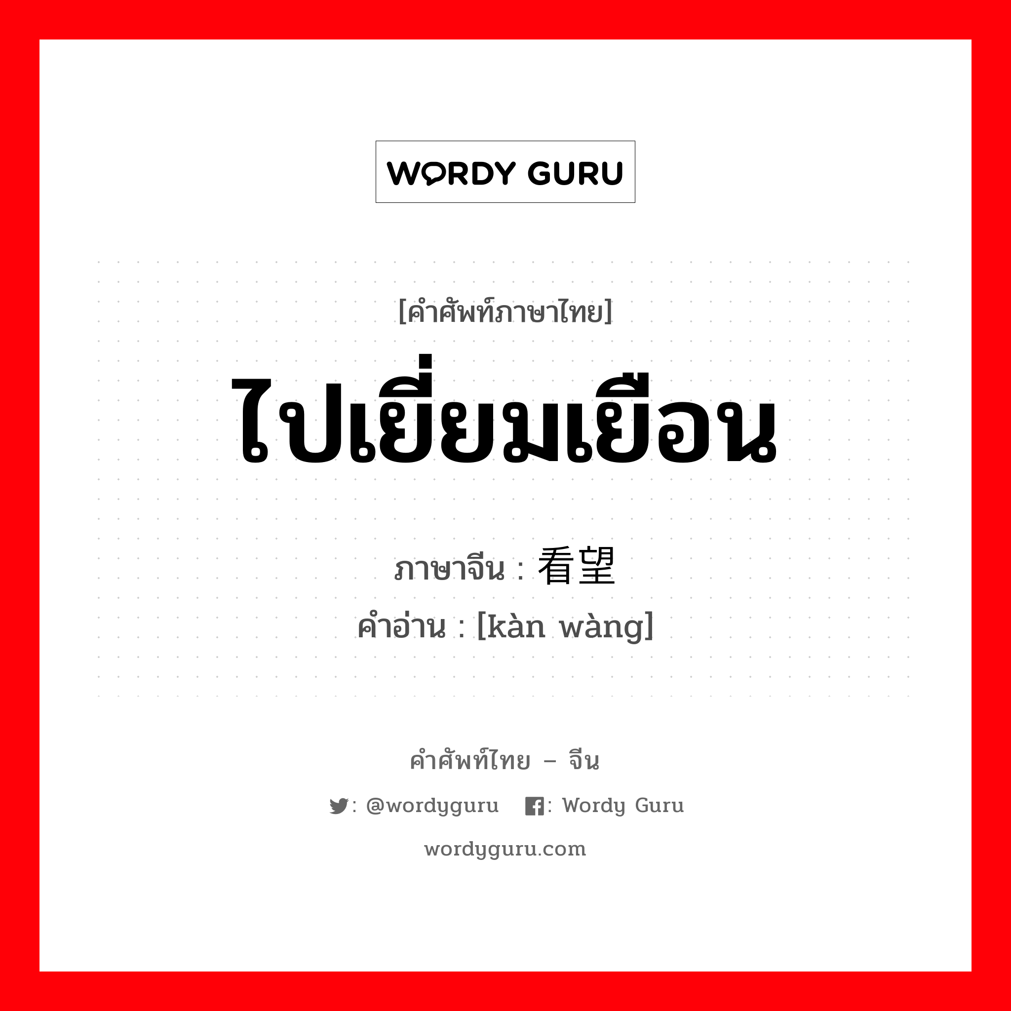 ไปเยี่ยมเยือน ภาษาจีนคืออะไร, คำศัพท์ภาษาไทย - จีน ไปเยี่ยมเยือน ภาษาจีน 看望 คำอ่าน [kàn wàng]