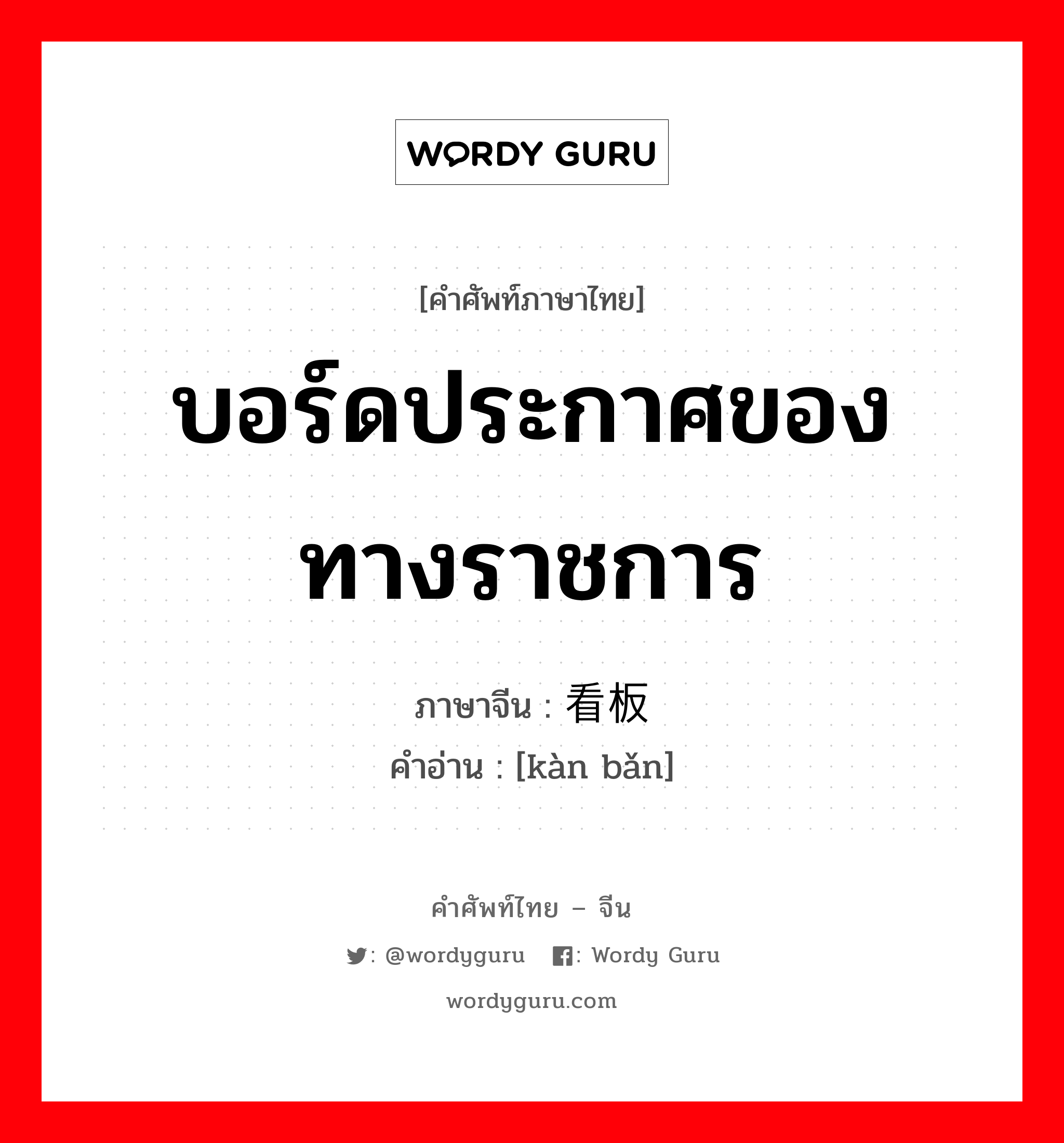 บอร์ดประกาศของทางราชการ ภาษาจีนคืออะไร, คำศัพท์ภาษาไทย - จีน บอร์ดประกาศของทางราชการ ภาษาจีน 看板 คำอ่าน [kàn bǎn]