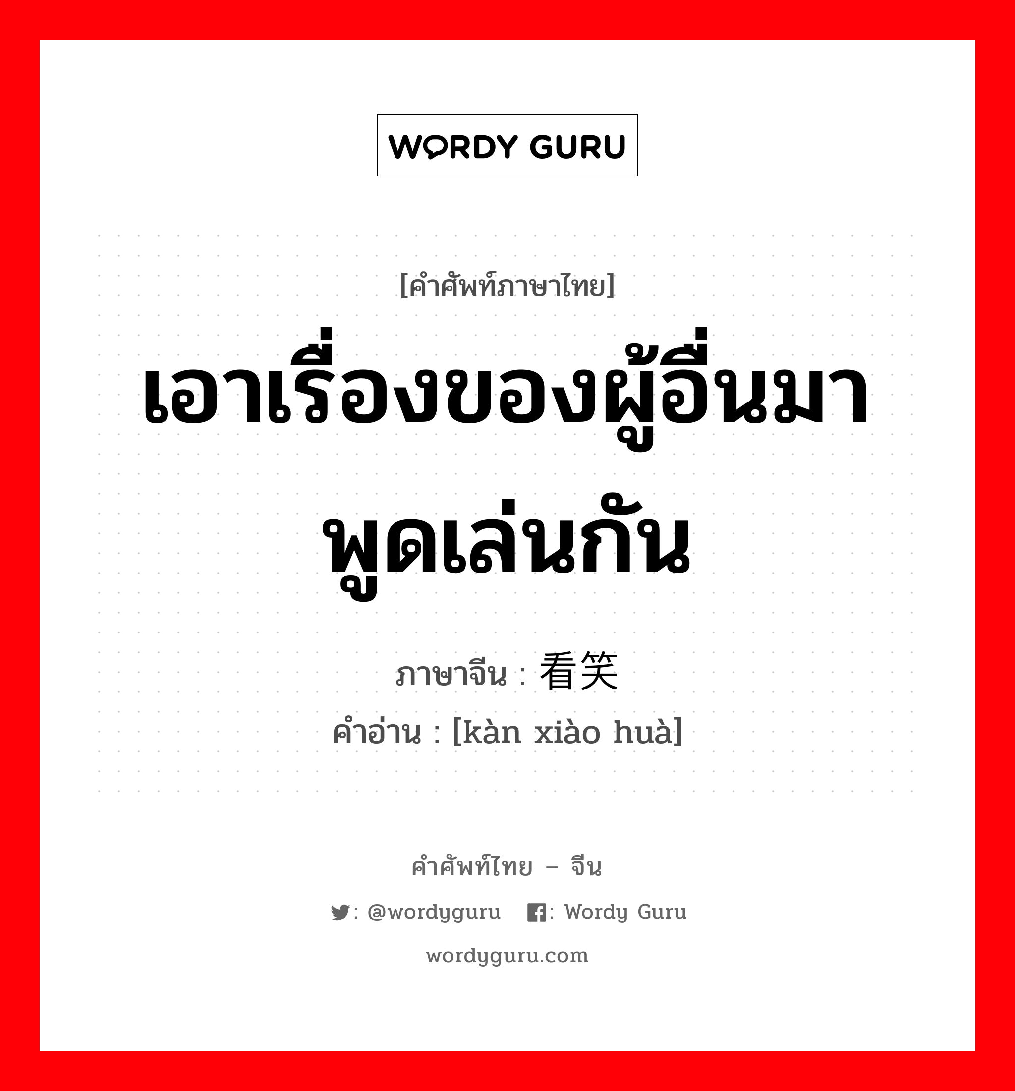 เอาเรื่องของผู้อื่นมาพูดเล่นกัน ภาษาจีนคืออะไร, คำศัพท์ภาษาไทย - จีน เอาเรื่องของผู้อื่นมาพูดเล่นกัน ภาษาจีน 看笑话 คำอ่าน [kàn xiào huà]