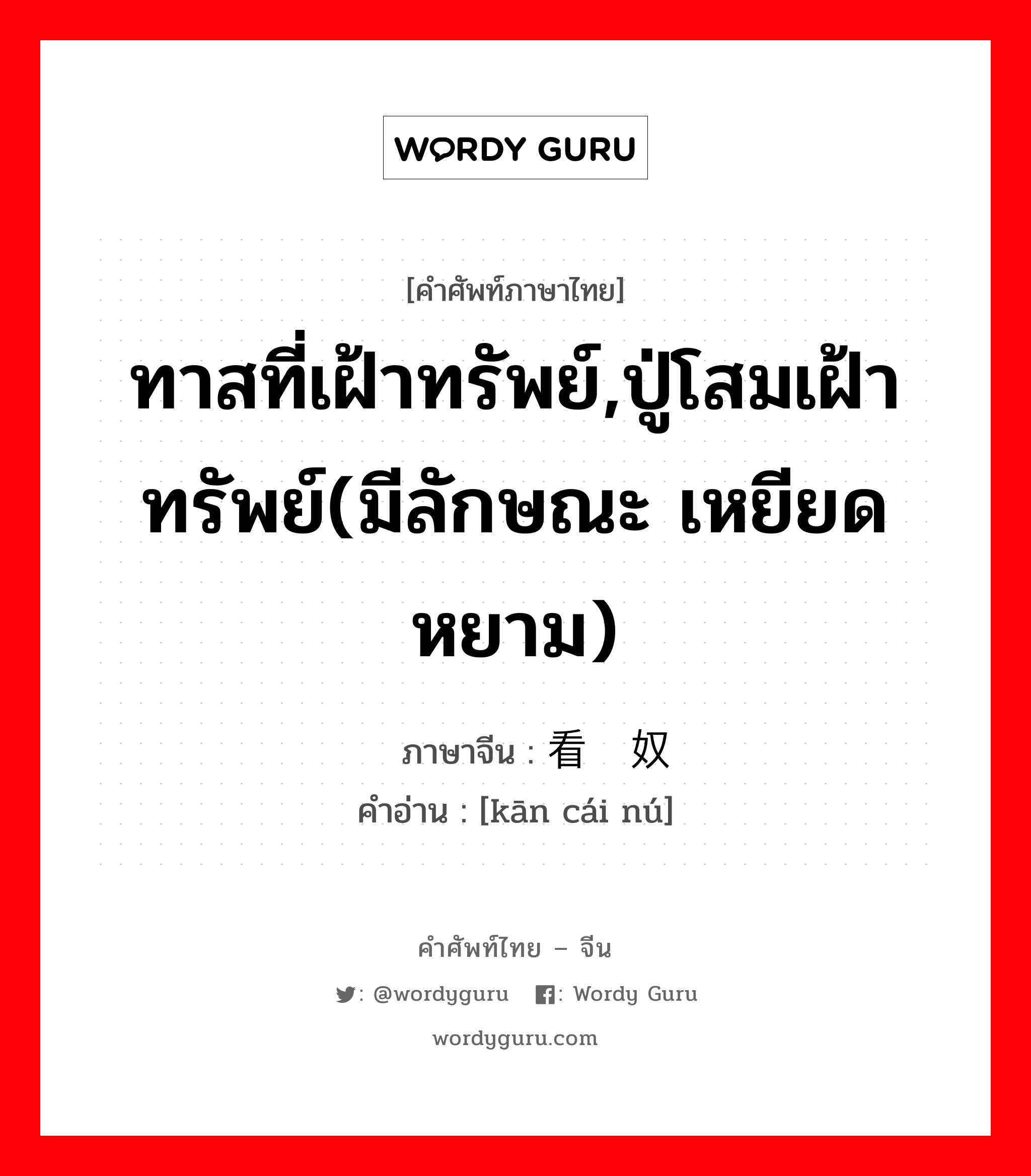 ทาสที่เฝ้าทรัพย์,ปู่โสมเฝ้าทรัพย์(มีลักษณะ เหยียดหยาม) ภาษาจีนคืออะไร, คำศัพท์ภาษาไทย - จีน ทาสที่เฝ้าทรัพย์,ปู่โสมเฝ้าทรัพย์(มีลักษณะ เหยียดหยาม) ภาษาจีน 看财奴 คำอ่าน [kān cái nú]