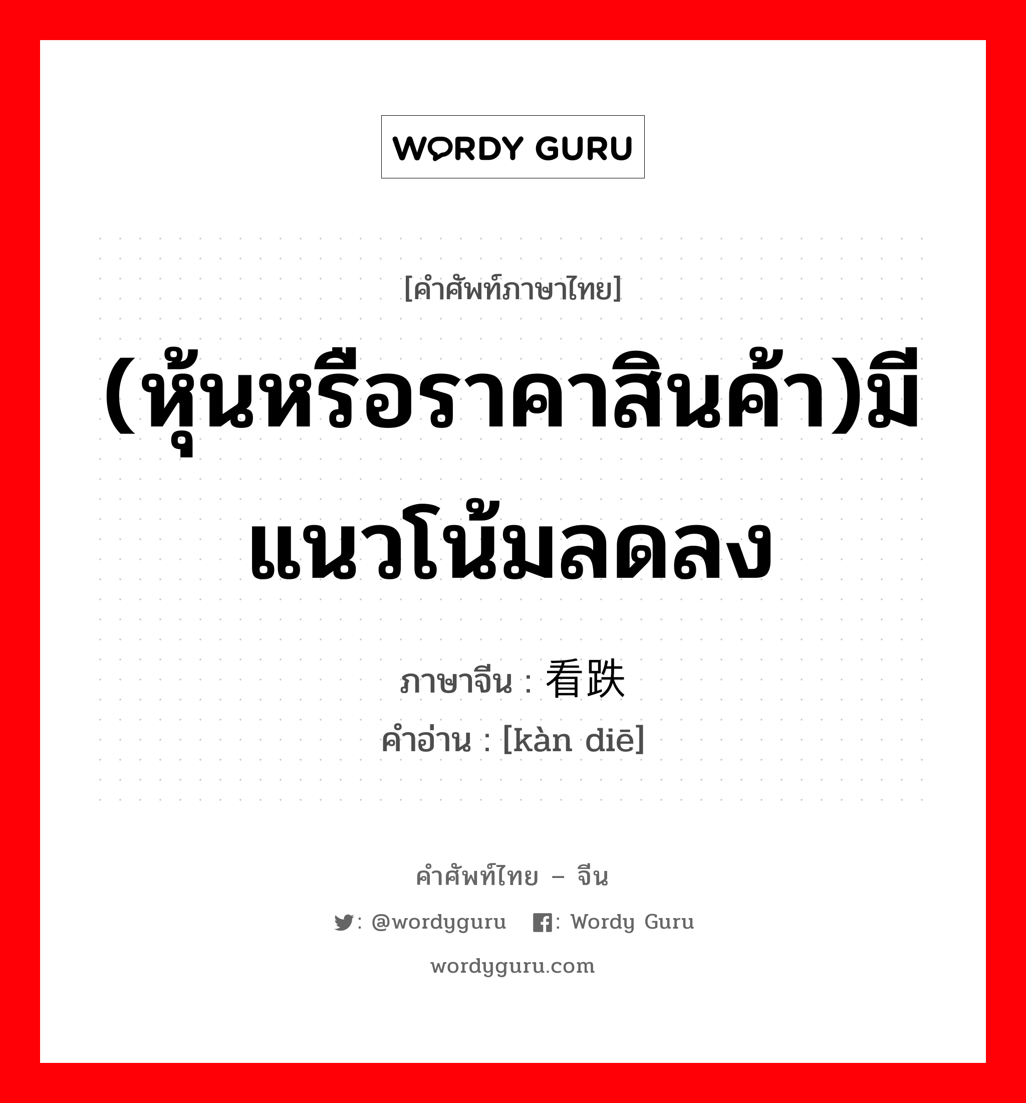 (หุ้นหรือราคาสินค้า)มีแนวโน้มลดลง ภาษาจีนคืออะไร, คำศัพท์ภาษาไทย - จีน (หุ้นหรือราคาสินค้า)มีแนวโน้มลดลง ภาษาจีน 看跌 คำอ่าน [kàn diē]