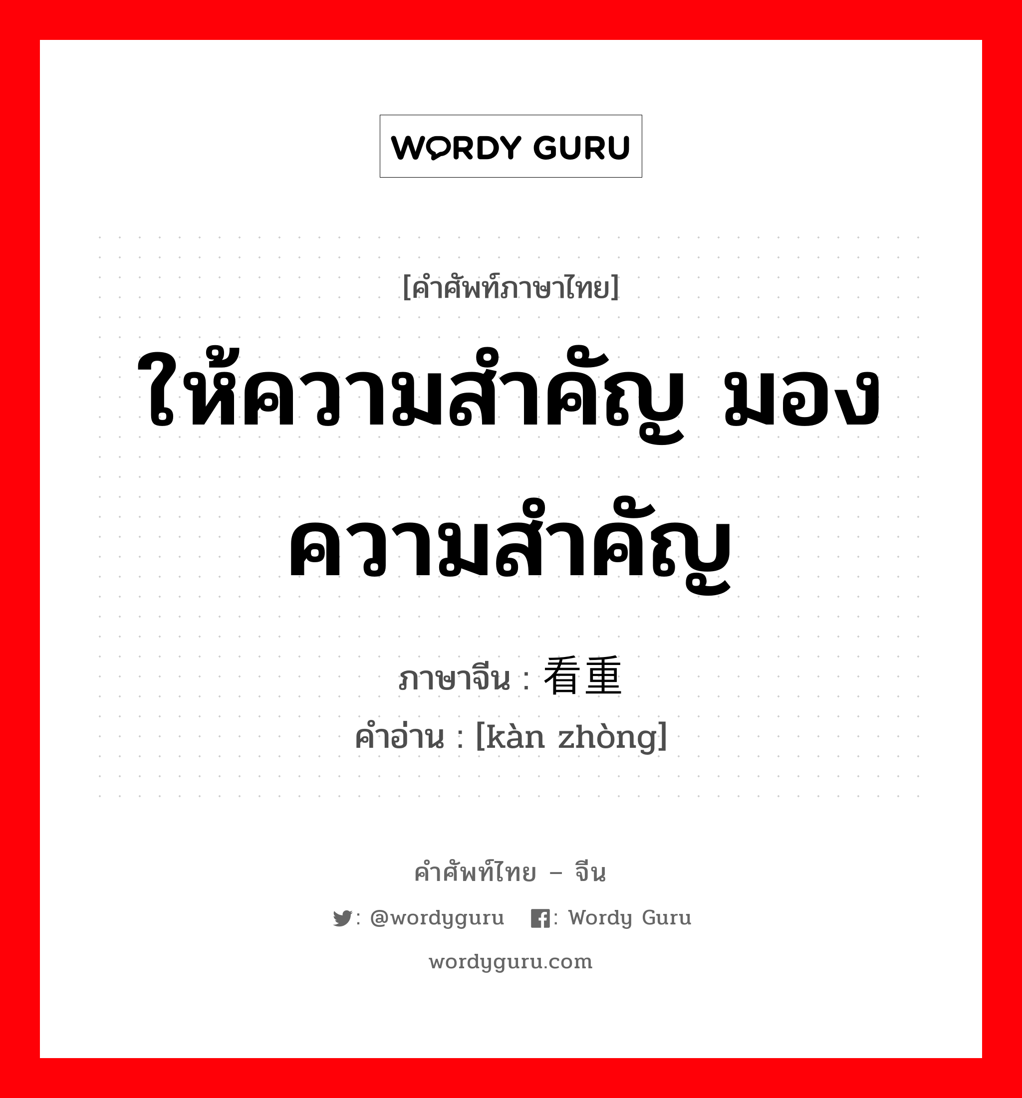 ให้ความสำคัญ มองความสำคัญ ภาษาจีนคืออะไร, คำศัพท์ภาษาไทย - จีน ให้ความสำคัญ มองความสำคัญ ภาษาจีน 看重 คำอ่าน [kàn zhòng]