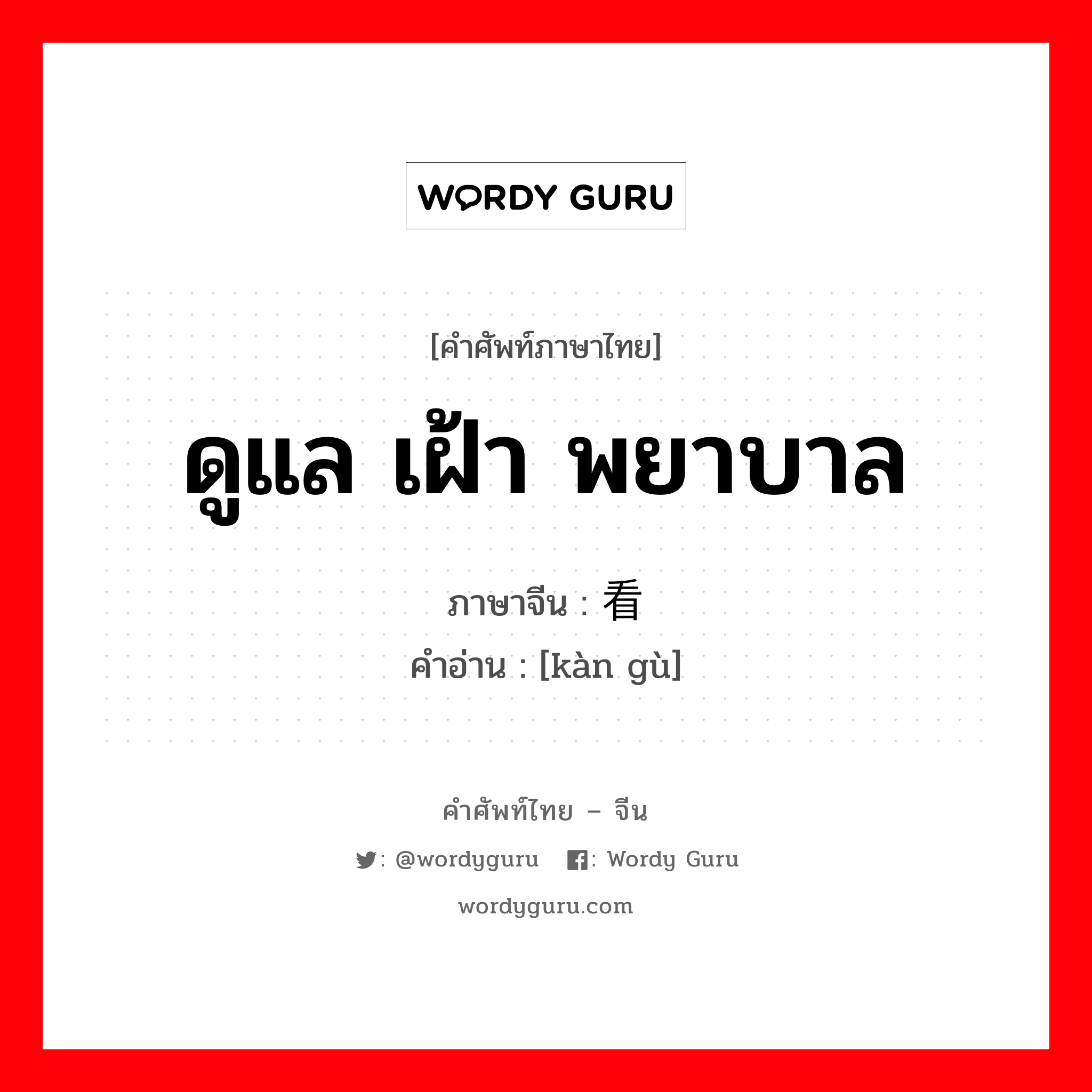 ดูแล เฝ้า พยาบาล ภาษาจีนคืออะไร, คำศัพท์ภาษาไทย - จีน ดูแล เฝ้า พยาบาล ภาษาจีน 看顾 คำอ่าน [kàn gù]