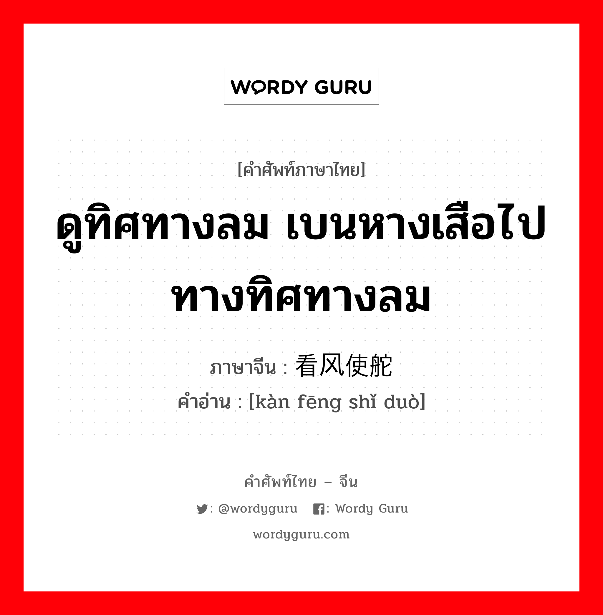 ดูทิศทางลม เบนหางเสือไปทางทิศทางลม ภาษาจีนคืออะไร, คำศัพท์ภาษาไทย - จีน ดูทิศทางลม เบนหางเสือไปทางทิศทางลม ภาษาจีน 看风使舵 คำอ่าน [kàn fēng shǐ duò]