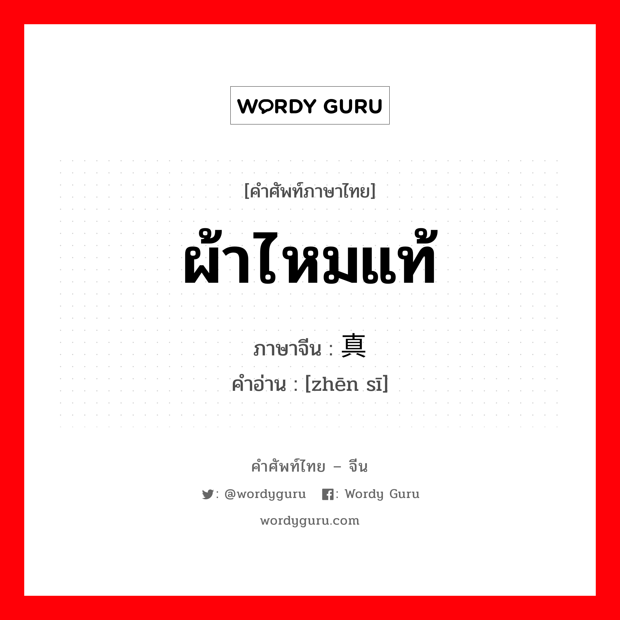 ผ้าไหมแท้ ภาษาจีนคืออะไร, คำศัพท์ภาษาไทย - จีน ผ้าไหมแท้ ภาษาจีน 真丝 คำอ่าน [zhēn sī]