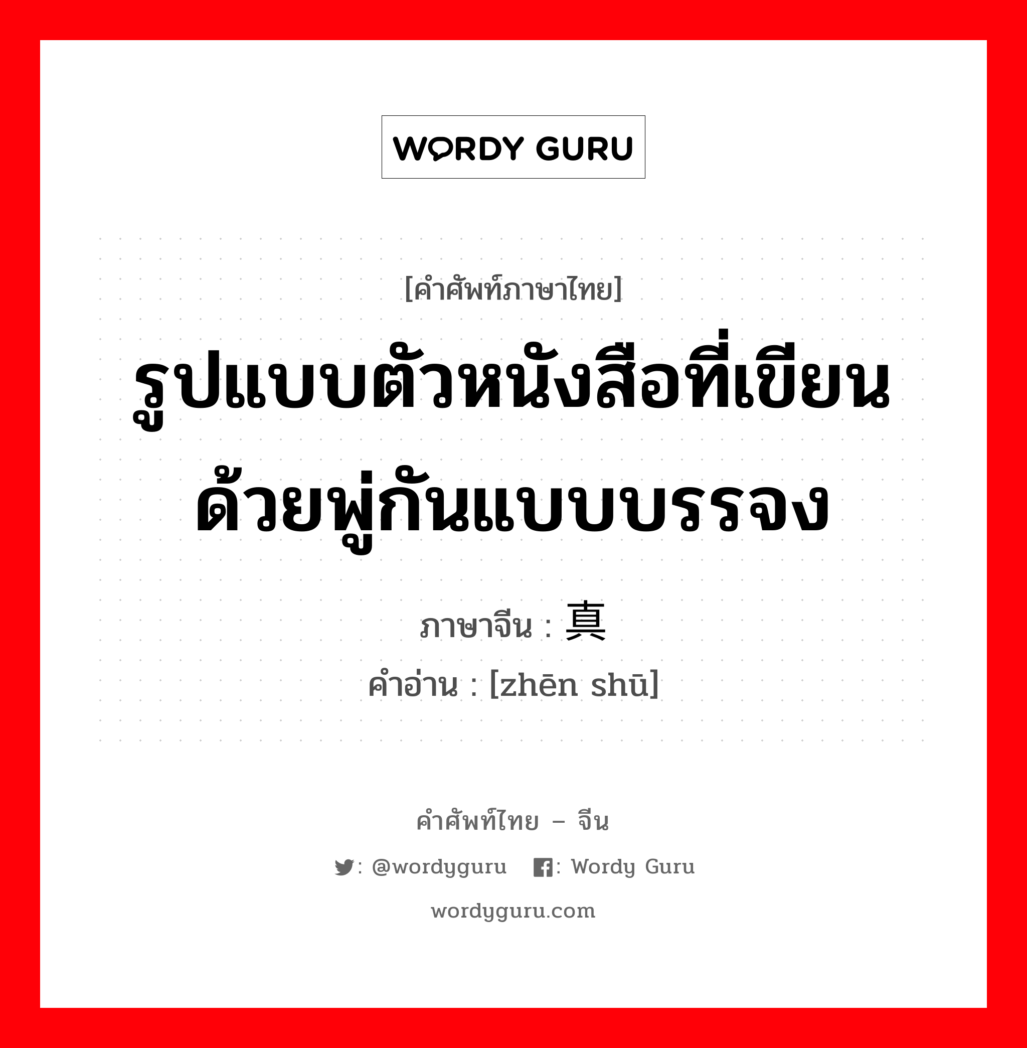 รูปแบบตัวหนังสือที่เขียนด้วยพู่กันแบบบรรจง ภาษาจีนคืออะไร, คำศัพท์ภาษาไทย - จีน รูปแบบตัวหนังสือที่เขียนด้วยพู่กันแบบบรรจง ภาษาจีน 真书 คำอ่าน [zhēn shū]