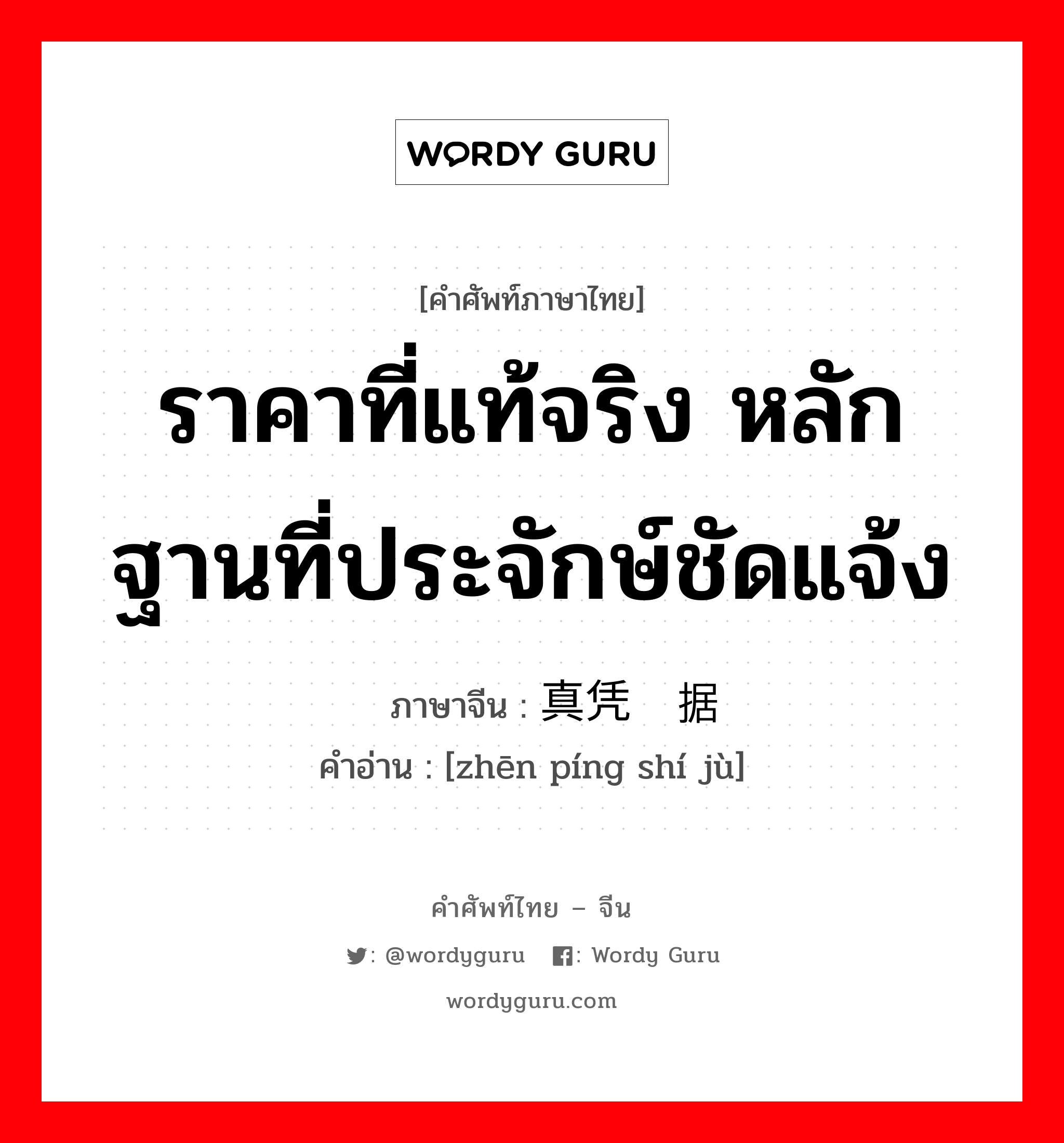 ราคาที่แท้จริง หลักฐานที่ประจักษ์ชัดแจ้ง ภาษาจีนคืออะไร, คำศัพท์ภาษาไทย - จีน ราคาที่แท้จริง หลักฐานที่ประจักษ์ชัดแจ้ง ภาษาจีน 真凭实据 คำอ่าน [zhēn píng shí jù]