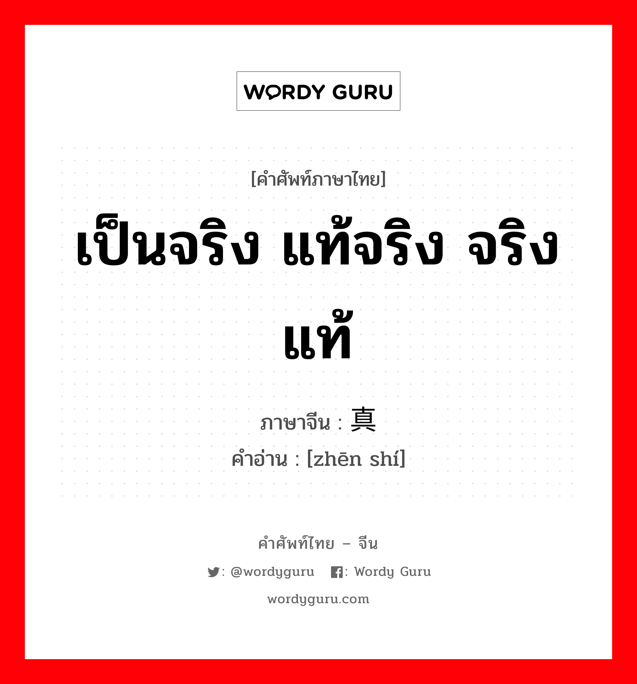 เป็นจริง แท้จริง จริง แท้ ภาษาจีนคืออะไร, คำศัพท์ภาษาไทย - จีน เป็นจริง แท้จริง จริง แท้ ภาษาจีน 真实 คำอ่าน [zhēn shí]