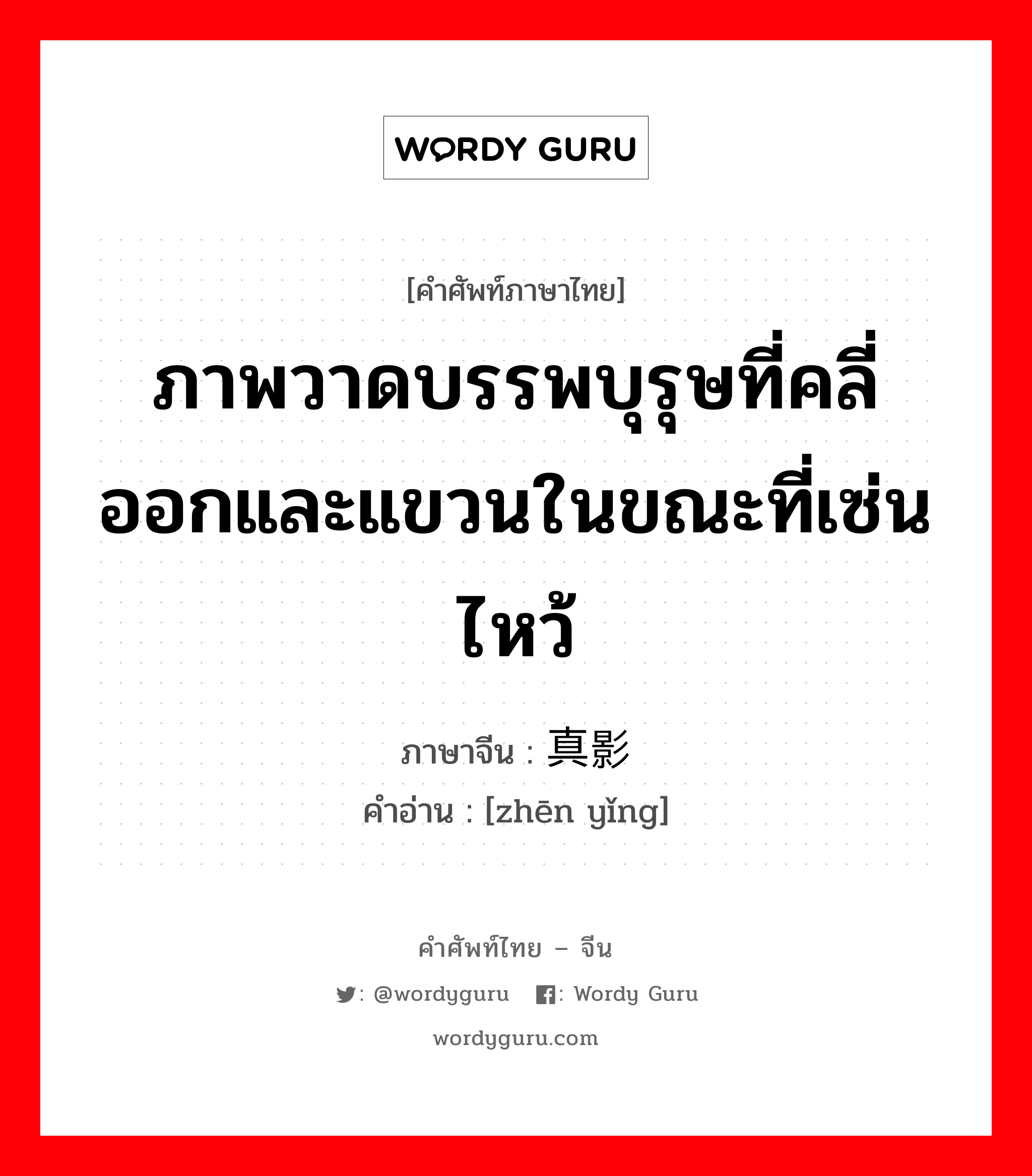 ภาพวาดบรรพบุรุษที่คลี่ออกและแขวนในขณะที่เซ่นไหว้ ภาษาจีนคืออะไร, คำศัพท์ภาษาไทย - จีน ภาพวาดบรรพบุรุษที่คลี่ออกและแขวนในขณะที่เซ่นไหว้ ภาษาจีน 真影 คำอ่าน [zhēn yǐng]