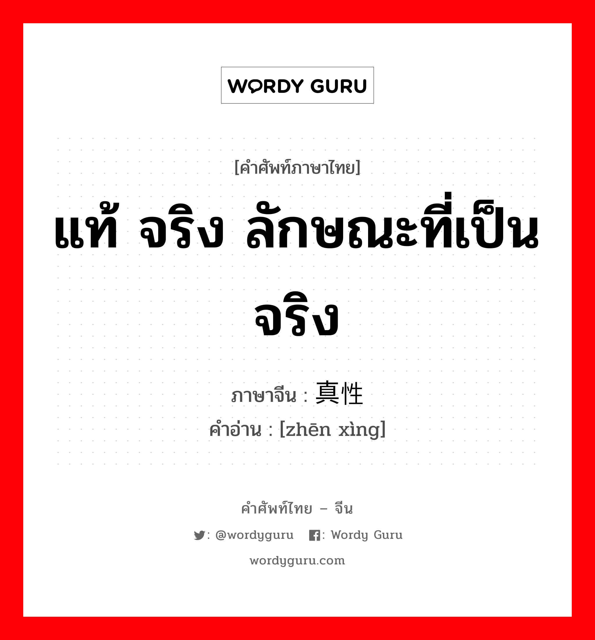 แท้ จริง ลักษณะที่เป็นจริง ภาษาจีนคืออะไร, คำศัพท์ภาษาไทย - จีน แท้ จริง ลักษณะที่เป็นจริง ภาษาจีน 真性 คำอ่าน [zhēn xìng]