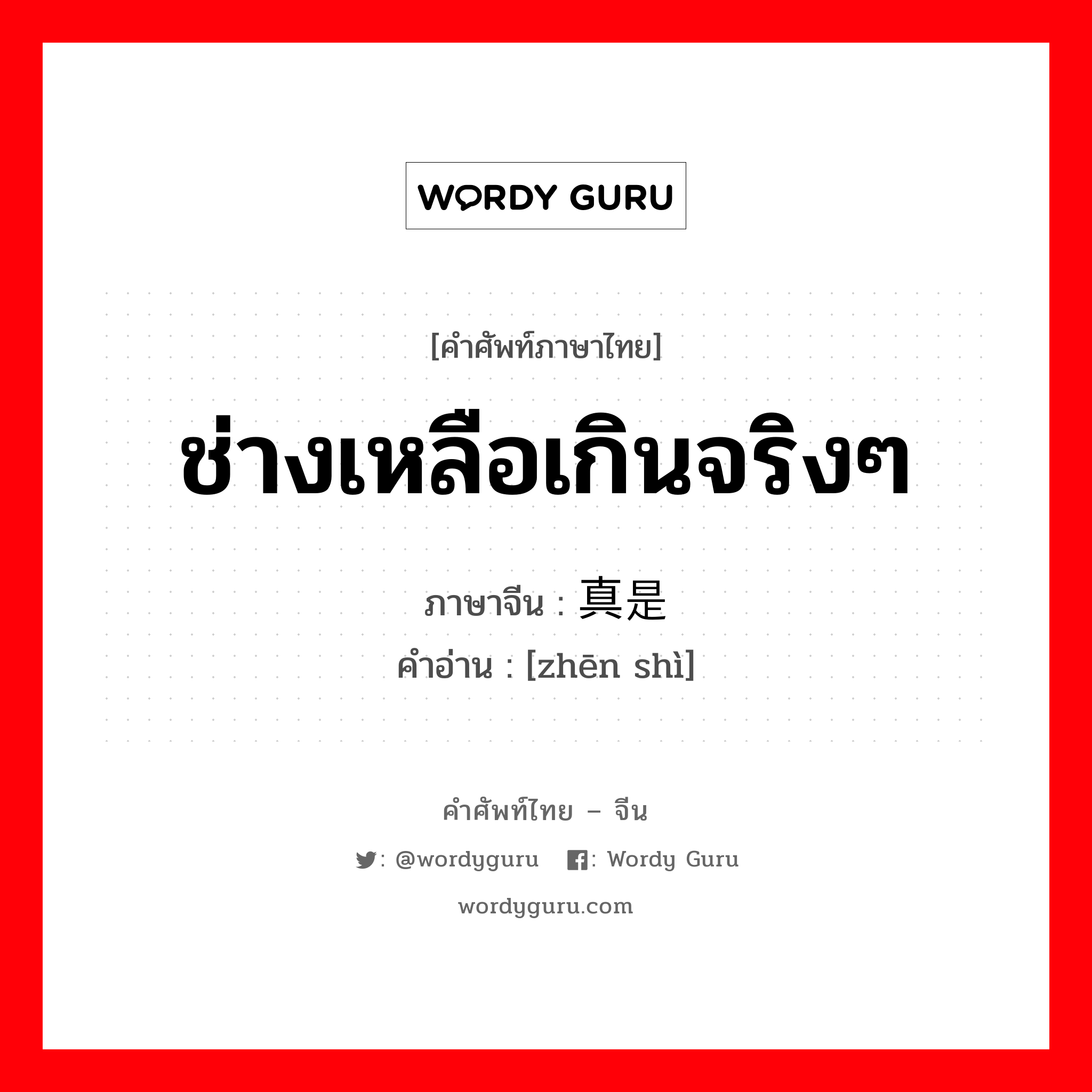 ช่างเหลือเกินจริงๆ ภาษาจีนคืออะไร, คำศัพท์ภาษาไทย - จีน ช่างเหลือเกินจริงๆ ภาษาจีน 真是 คำอ่าน [zhēn shì]