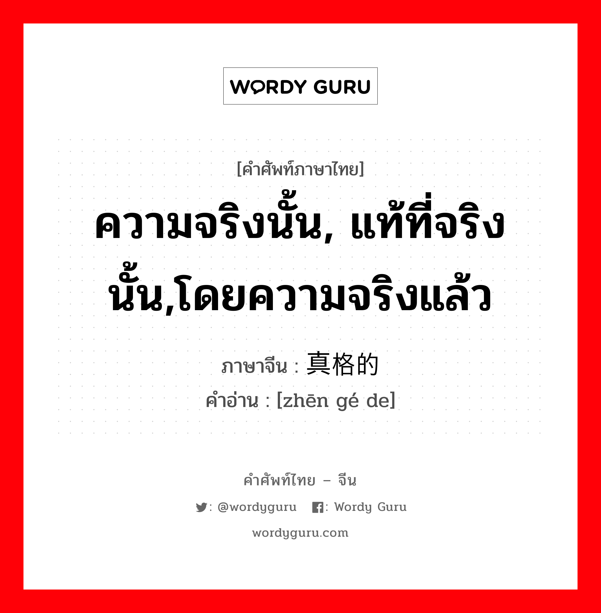 ความจริงนั้น, แท้ที่จริงนั้น,โดยความจริงแล้ว ภาษาจีนคืออะไร, คำศัพท์ภาษาไทย - จีน ความจริงนั้น, แท้ที่จริงนั้น,โดยความจริงแล้ว ภาษาจีน 真格的 คำอ่าน [zhēn gé de]