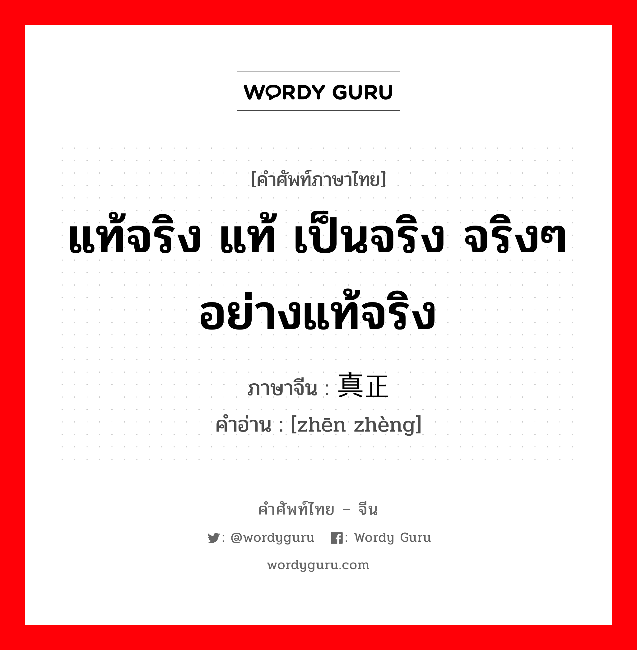 แท้จริง แท้ เป็นจริง จริงๆ อย่างแท้จริง ภาษาจีนคืออะไร, คำศัพท์ภาษาไทย - จีน แท้จริง แท้ เป็นจริง จริงๆ อย่างแท้จริง ภาษาจีน 真正 คำอ่าน [zhēn zhèng]