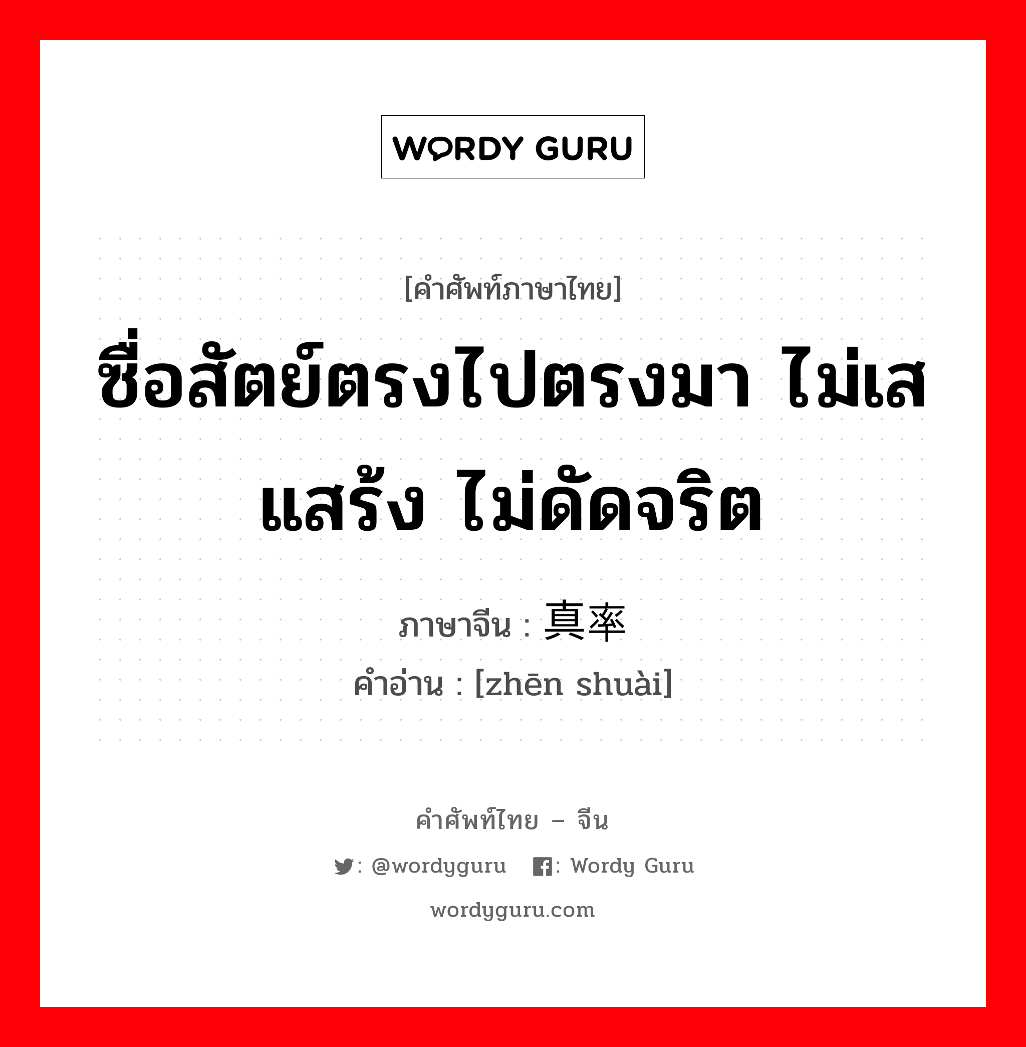 ซื่อสัตย์ตรงไปตรงมา ไม่เสแสร้ง ไม่ดัดจริต ภาษาจีนคืออะไร, คำศัพท์ภาษาไทย - จีน ซื่อสัตย์ตรงไปตรงมา ไม่เสแสร้ง ไม่ดัดจริต ภาษาจีน 真率 คำอ่าน [zhēn shuài]