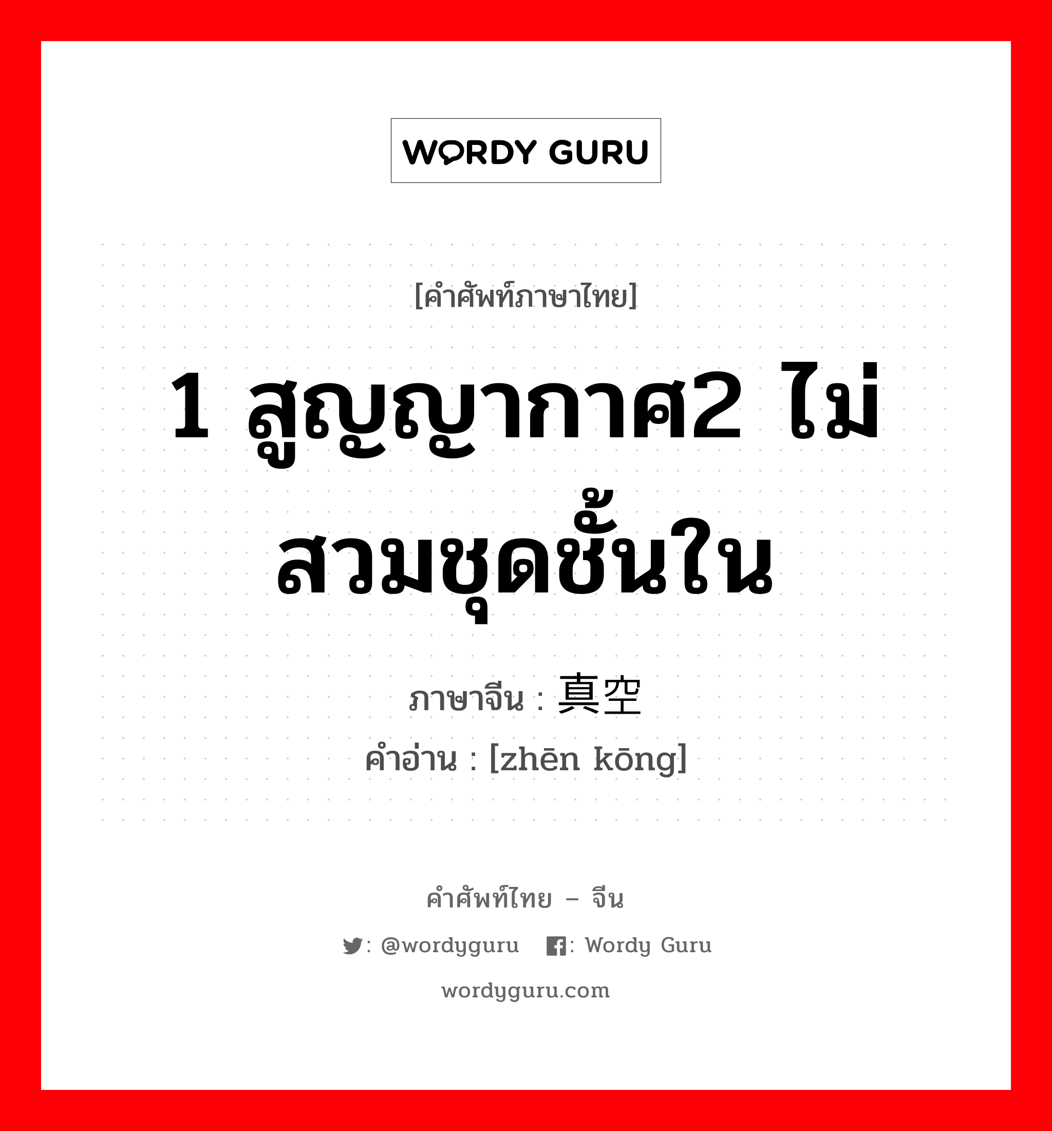 1 สูญญากาศ2 ไม่สวมชุดชั้นใน ภาษาจีนคืออะไร, คำศัพท์ภาษาไทย - จีน 1 สูญญากาศ2 ไม่สวมชุดชั้นใน ภาษาจีน 真空 คำอ่าน [zhēn kōng]