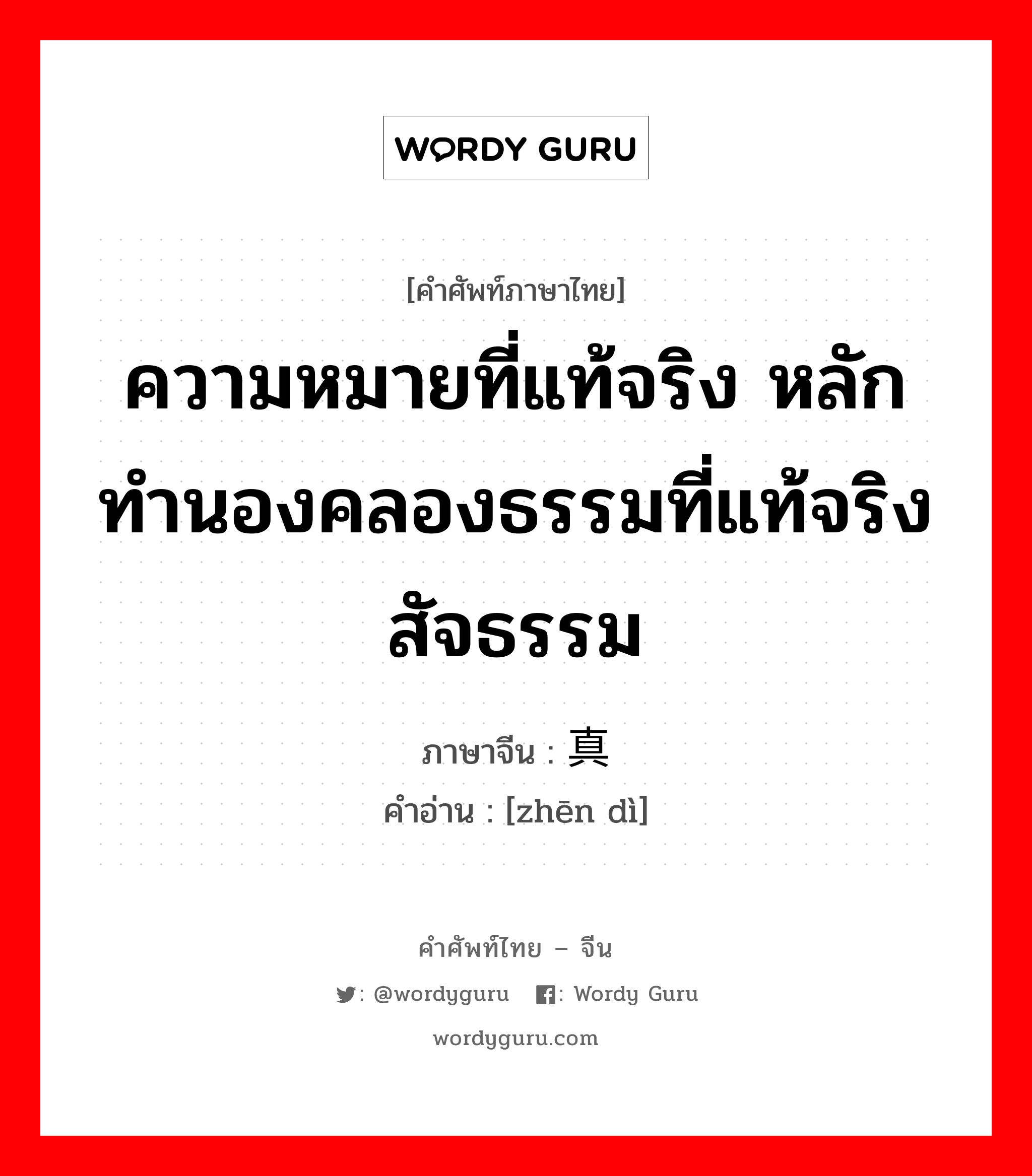 ความหมายที่แท้จริง หลักทำนองคลองธรรมที่แท้จริง สัจธรรม ภาษาจีนคืออะไร, คำศัพท์ภาษาไทย - จีน ความหมายที่แท้จริง หลักทำนองคลองธรรมที่แท้จริง สัจธรรม ภาษาจีน 真谛 คำอ่าน [zhēn dì]