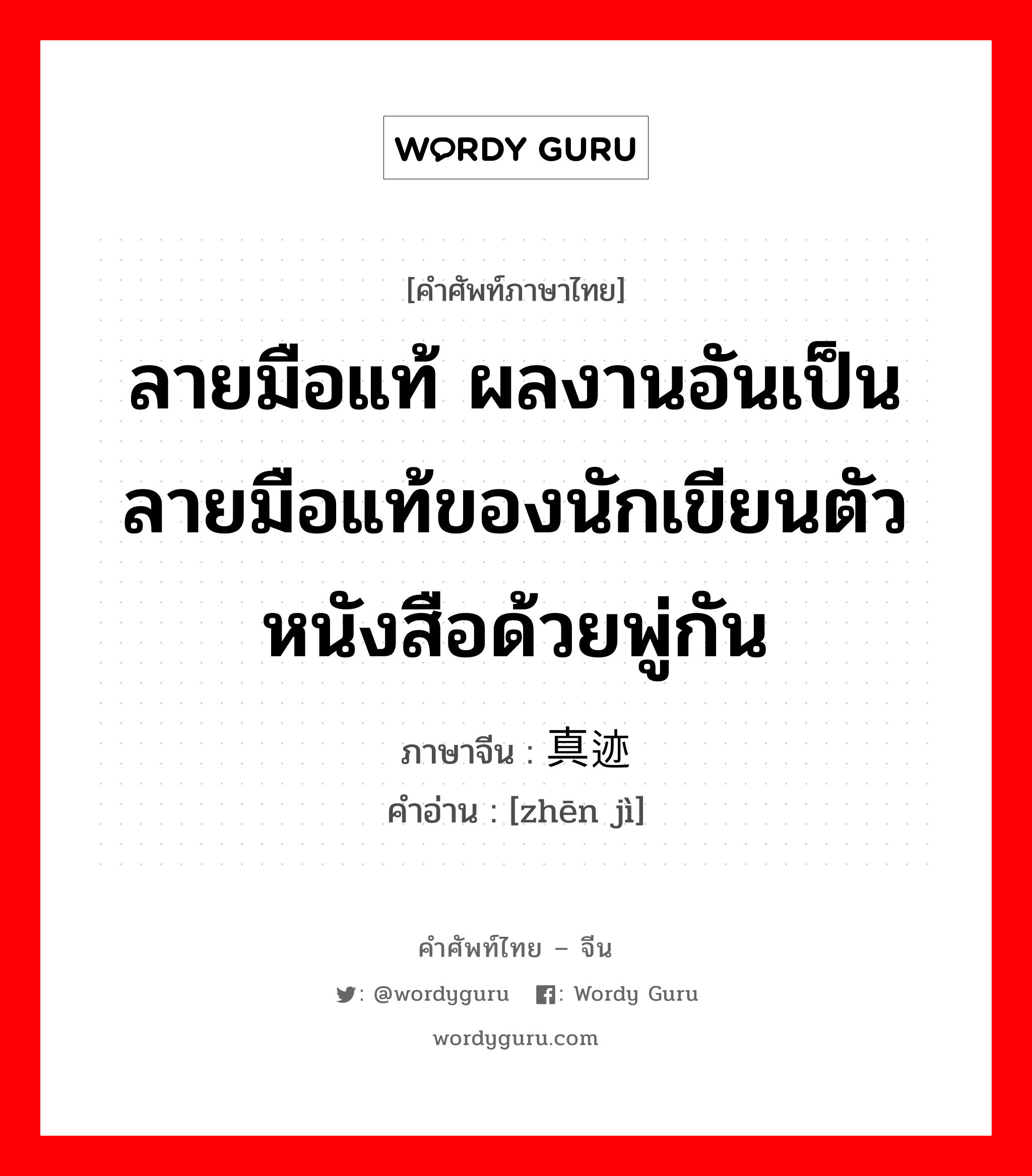 ลายมือแท้ ผลงานอันเป็นลายมือแท้ของนักเขียนตัวหนังสือด้วยพู่กัน ภาษาจีนคืออะไร, คำศัพท์ภาษาไทย - จีน ลายมือแท้ ผลงานอันเป็นลายมือแท้ของนักเขียนตัวหนังสือด้วยพู่กัน ภาษาจีน 真迹 คำอ่าน [zhēn jì]