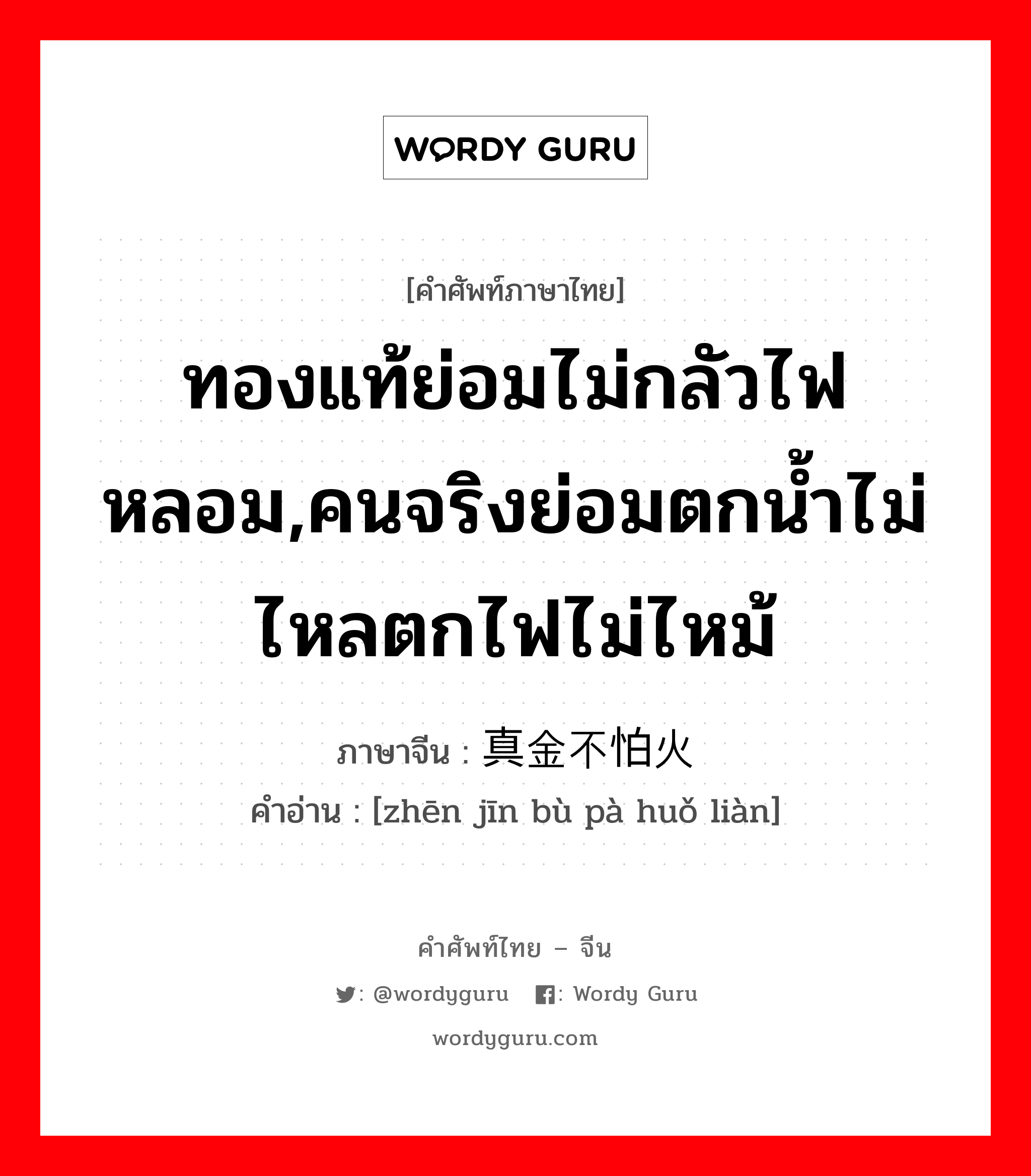 ทองแท้ย่อมไม่กลัวไฟหลอม,คนจริงย่อมตกน้ำไม่ไหลตกไฟไม่ไหม้ ภาษาจีนคืออะไร, คำศัพท์ภาษาไทย - จีน ทองแท้ย่อมไม่กลัวไฟหลอม,คนจริงย่อมตกน้ำไม่ไหลตกไฟไม่ไหม้ ภาษาจีน 真金不怕火炼 คำอ่าน [zhēn jīn bù pà huǒ liàn]