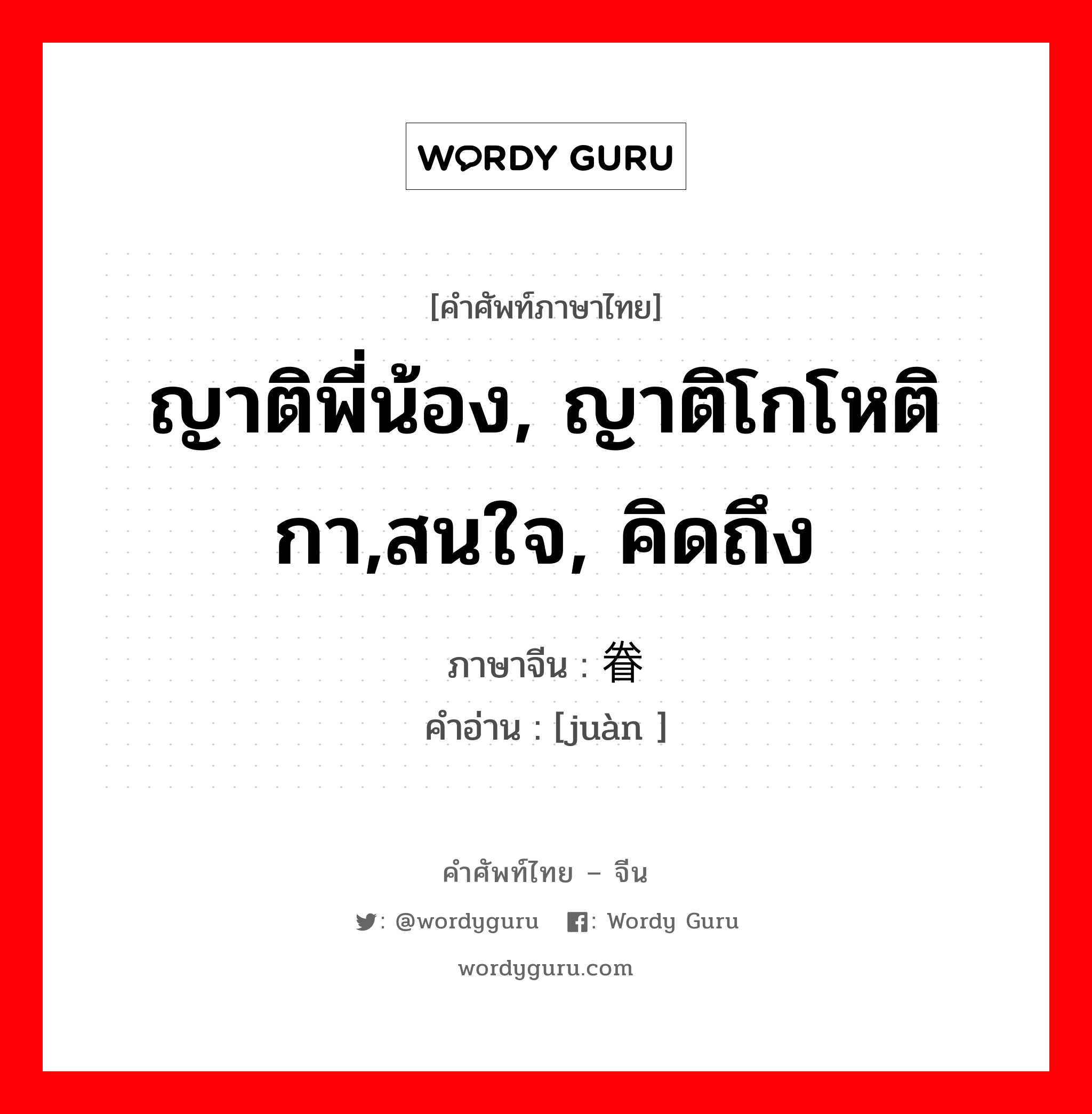 ญาติพี่น้อง, ญาติโกโหติกา,สนใจ, คิดถึง ภาษาจีนคืออะไร, คำศัพท์ภาษาไทย - จีน ญาติพี่น้อง, ญาติโกโหติกา,สนใจ, คิดถึง ภาษาจีน 眷 คำอ่าน [juàn ]