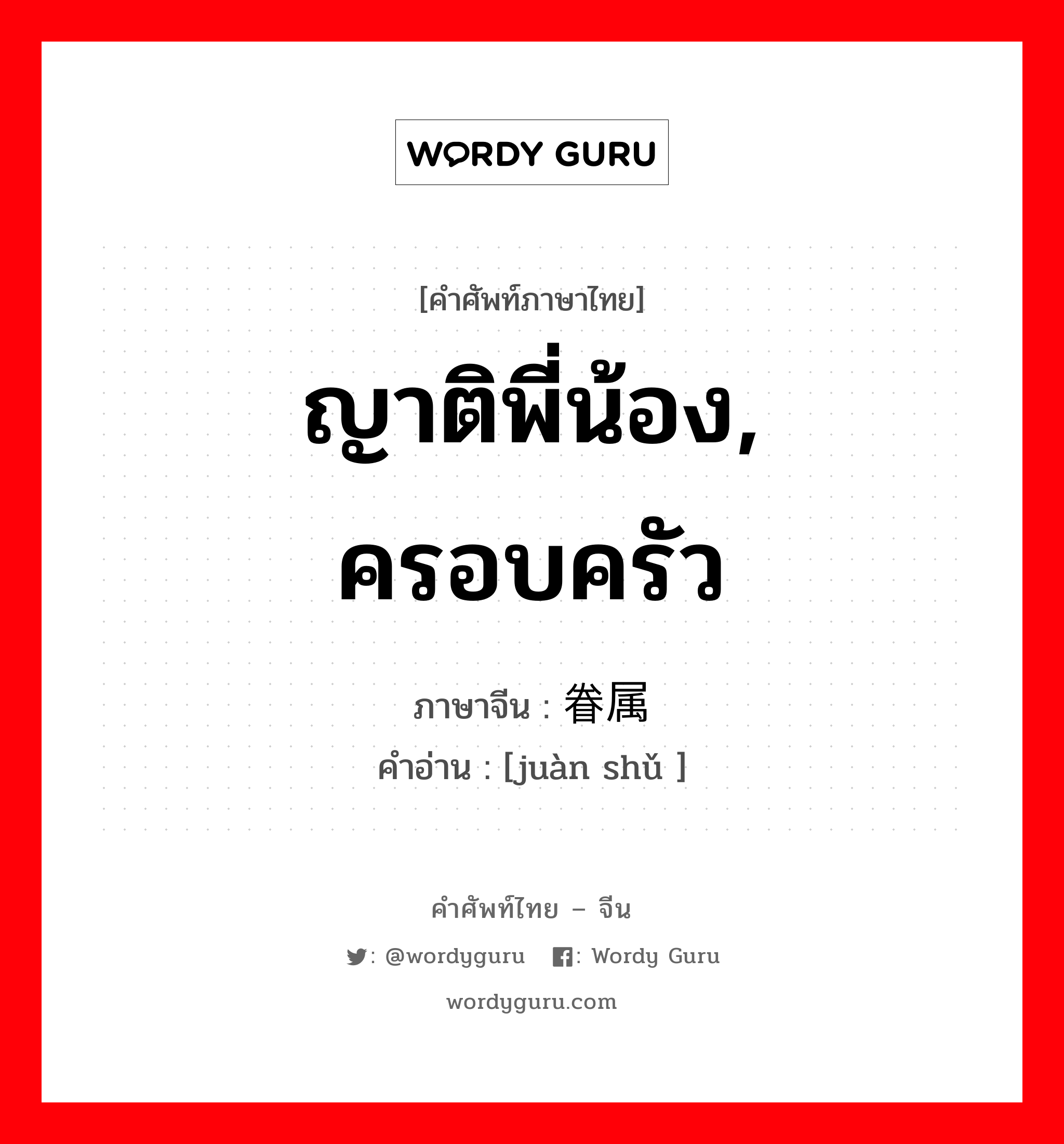 ญาติพี่น้อง, ครอบครัว ภาษาจีนคืออะไร, คำศัพท์ภาษาไทย - จีน ญาติพี่น้อง, ครอบครัว ภาษาจีน 眷属 คำอ่าน [juàn shǔ ]