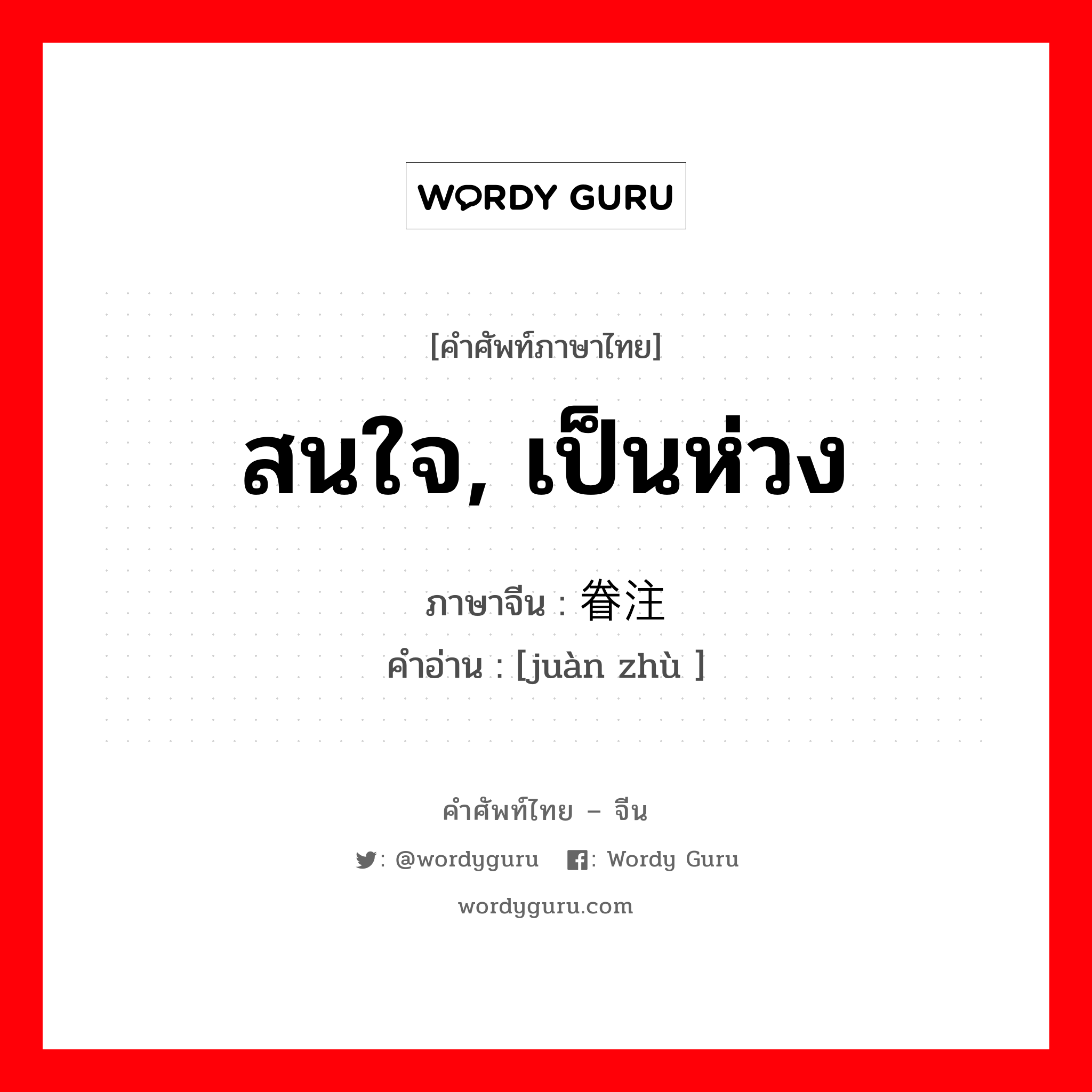 สนใจ, เป็นห่วง ภาษาจีนคืออะไร, คำศัพท์ภาษาไทย - จีน สนใจ, เป็นห่วง ภาษาจีน 眷注 คำอ่าน [juàn zhù ]