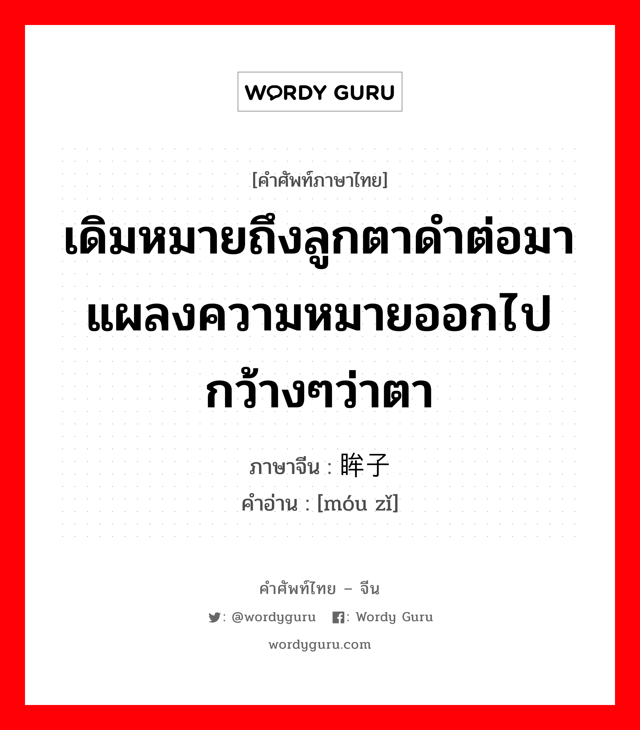 เดิมหมายถึงลูกตาดำต่อมาแผลงความหมายออกไปกว้างๆว่าตา ภาษาจีนคืออะไร, คำศัพท์ภาษาไทย - จีน เดิมหมายถึงลูกตาดำต่อมาแผลงความหมายออกไปกว้างๆว่าตา ภาษาจีน 眸子 คำอ่าน [móu zǐ]