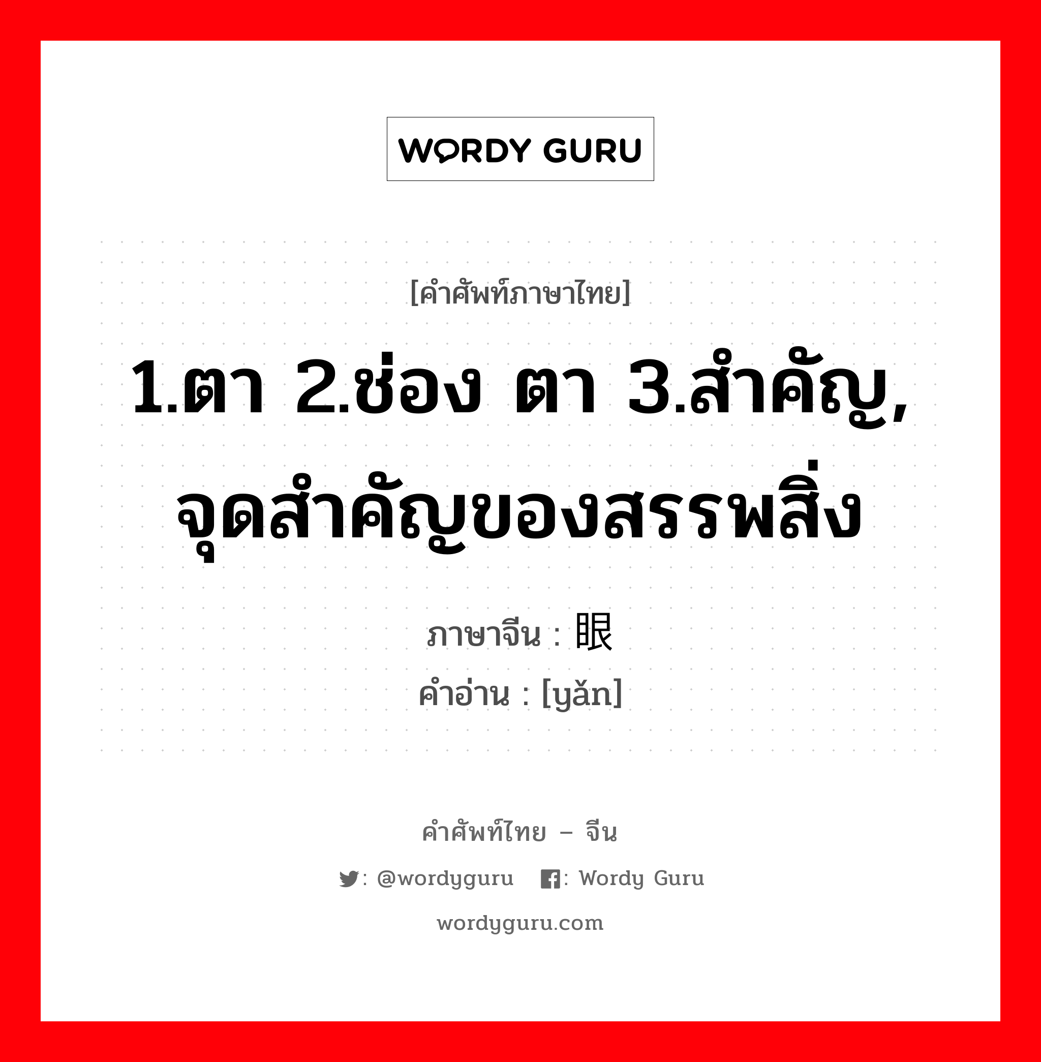 1.ตา 2.ช่อง ตา 3.สำคัญ, จุดสำคัญของสรรพสิ่ง ภาษาจีนคืออะไร, คำศัพท์ภาษาไทย - จีน 1.ตา 2.ช่อง ตา 3.สำคัญ, จุดสำคัญของสรรพสิ่ง ภาษาจีน 眼 คำอ่าน [yǎn]