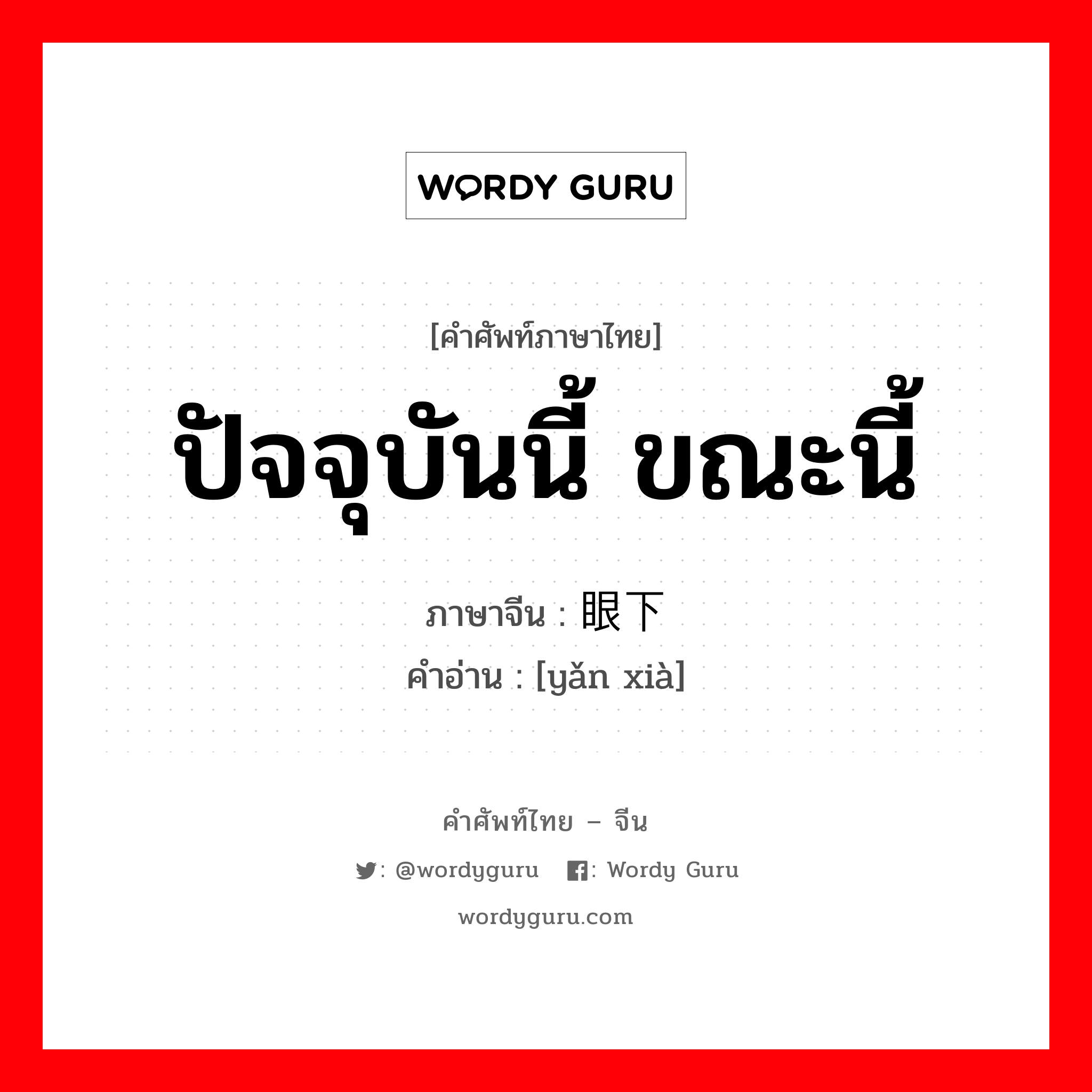 ปัจจุบันนี้ ขณะนี้ ภาษาจีนคืออะไร, คำศัพท์ภาษาไทย - จีน ปัจจุบันนี้ ขณะนี้ ภาษาจีน 眼下 คำอ่าน [yǎn xià]