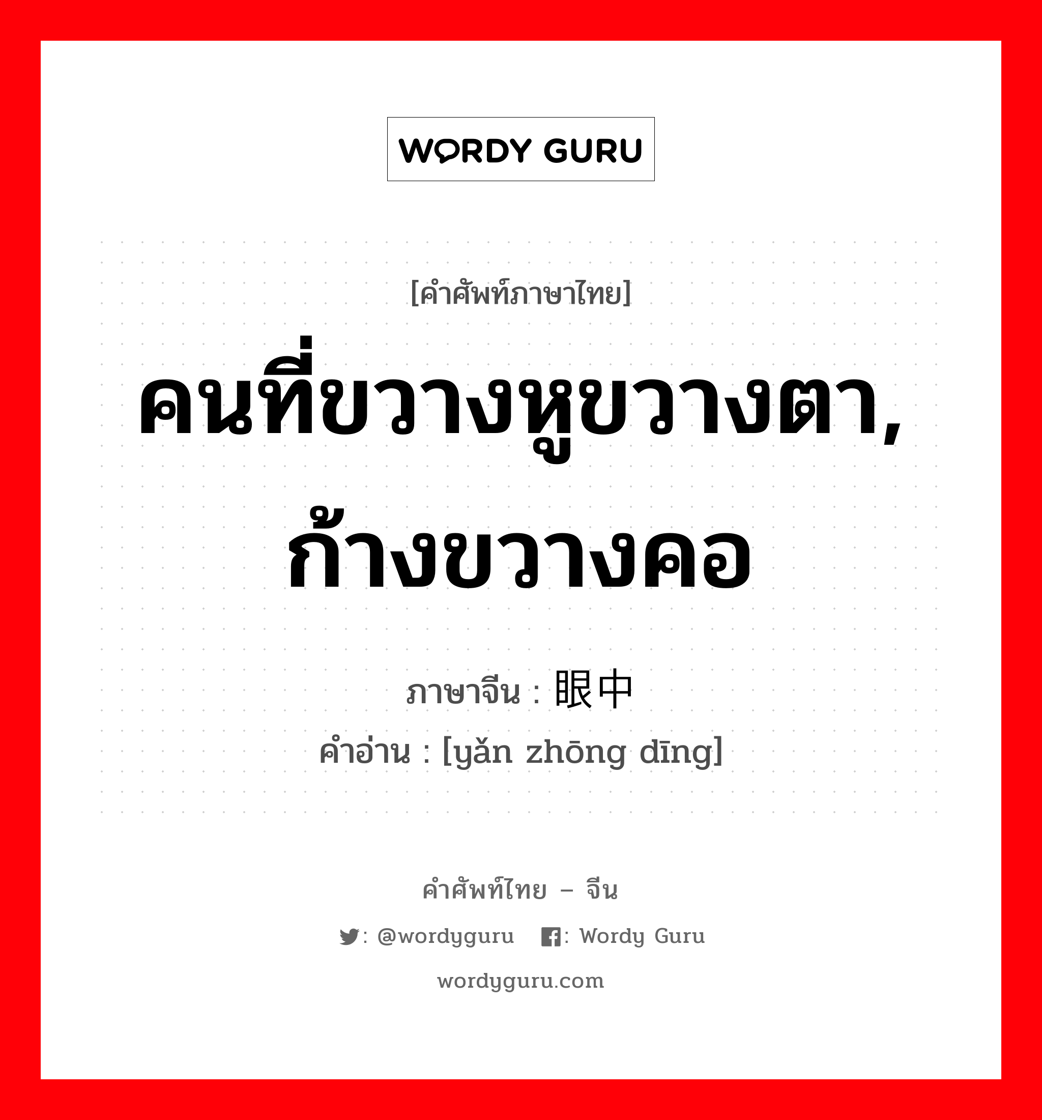 คนที่ขวางหูขวางตา, ก้างขวางคอ ภาษาจีนคืออะไร, คำศัพท์ภาษาไทย - จีน คนที่ขวางหูขวางตา, ก้างขวางคอ ภาษาจีน 眼中钉 คำอ่าน [yǎn zhōng dīng]