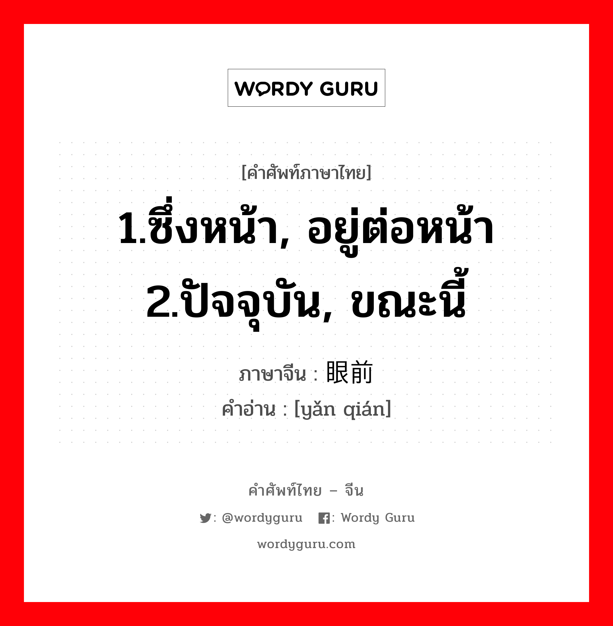 1.ซึ่งหน้า, อยู่ต่อหน้า 2.ปัจจุบัน, ขณะนี้ ภาษาจีนคืออะไร, คำศัพท์ภาษาไทย - จีน 1.ซึ่งหน้า, อยู่ต่อหน้า 2.ปัจจุบัน, ขณะนี้ ภาษาจีน 眼前 คำอ่าน [yǎn qián]