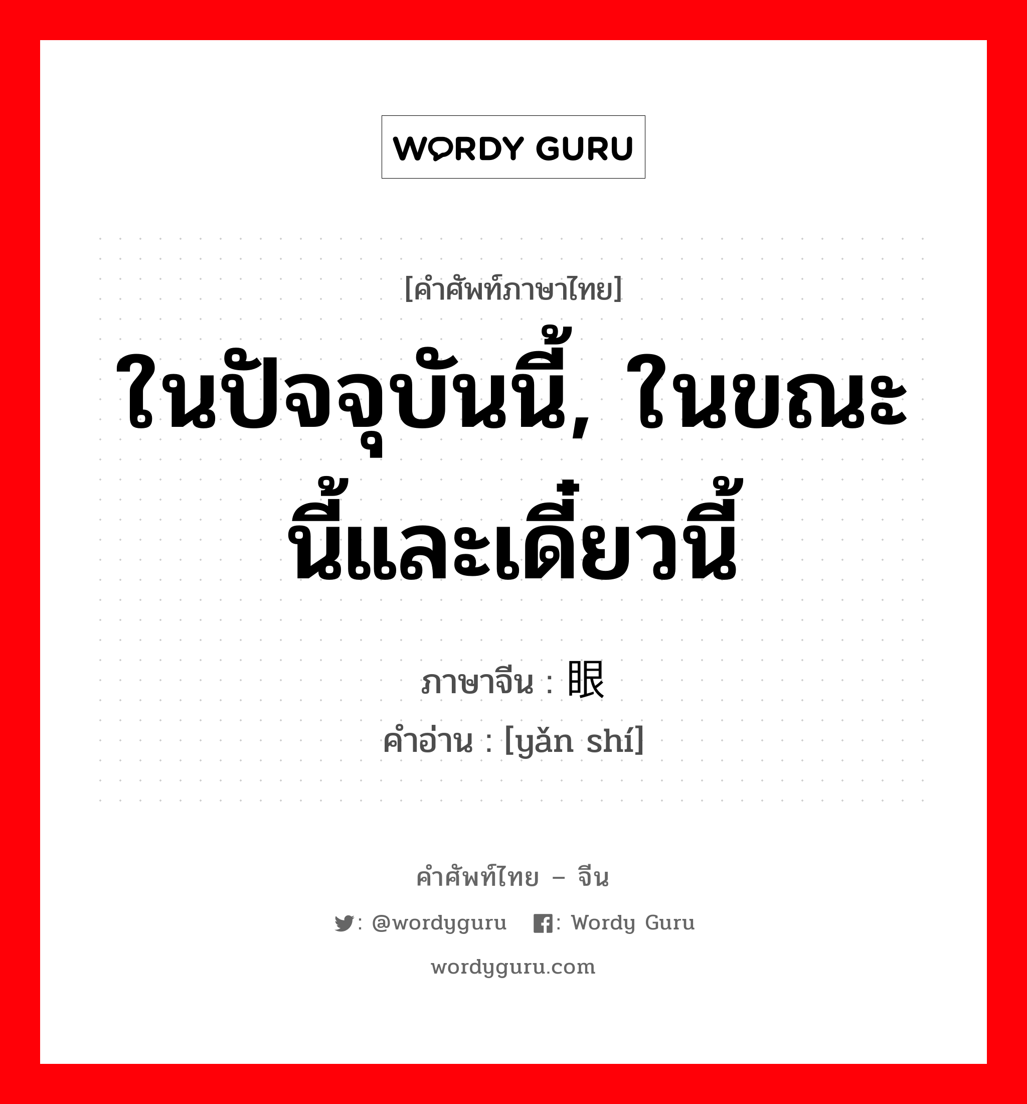 ในปัจจุบันนี้, ในขณะนี้และเดี๋ยวนี้ ภาษาจีนคืออะไร, คำศัพท์ภาษาไทย - จีน ในปัจจุบันนี้, ในขณะนี้และเดี๋ยวนี้ ภาษาจีน 眼时 คำอ่าน [yǎn shí]