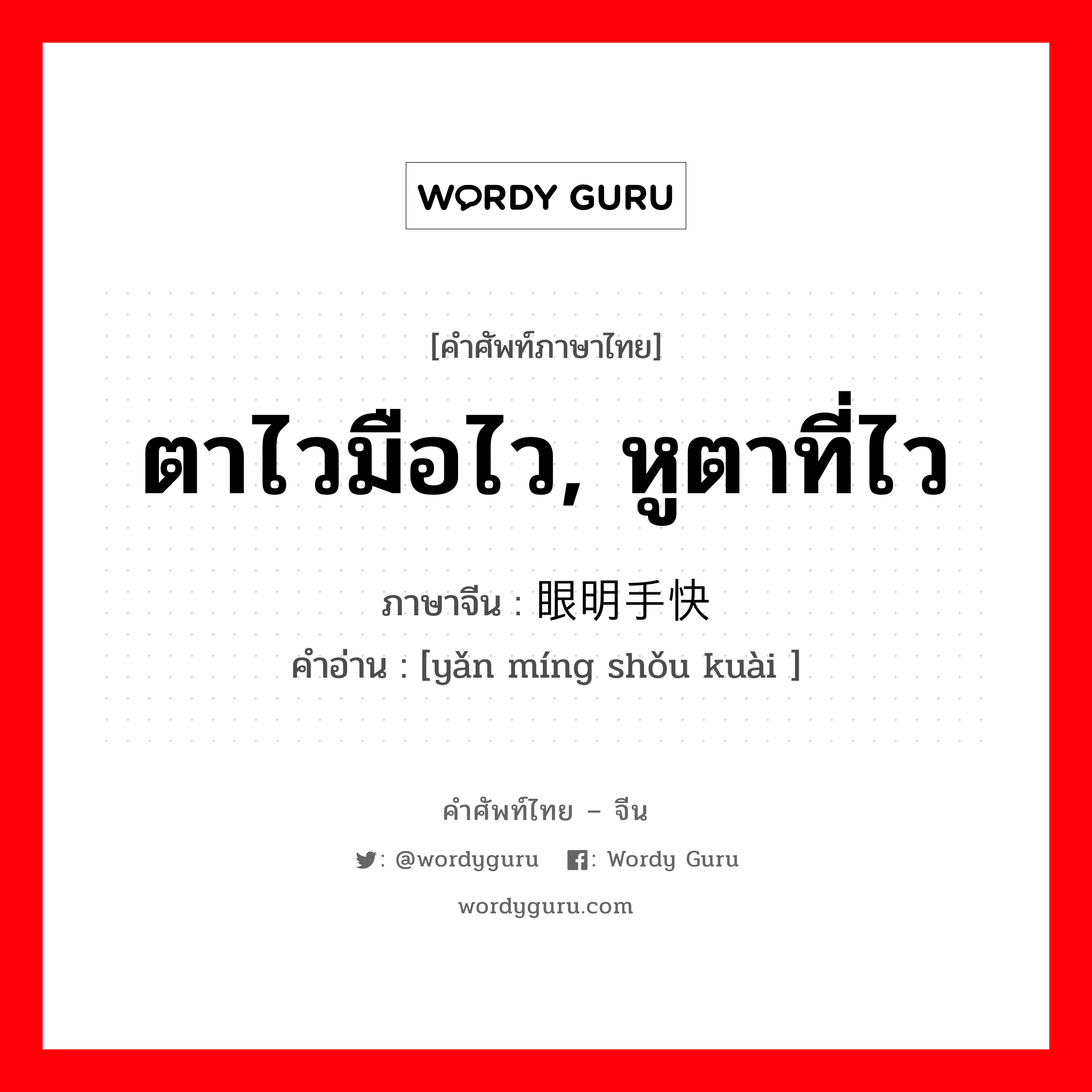 ตาไวมือไว, หูตาที่ไว ภาษาจีนคืออะไร, คำศัพท์ภาษาไทย - จีน ตาไวมือไว, หูตาที่ไว ภาษาจีน 眼明手快 คำอ่าน [yǎn míng shǒu kuài ]