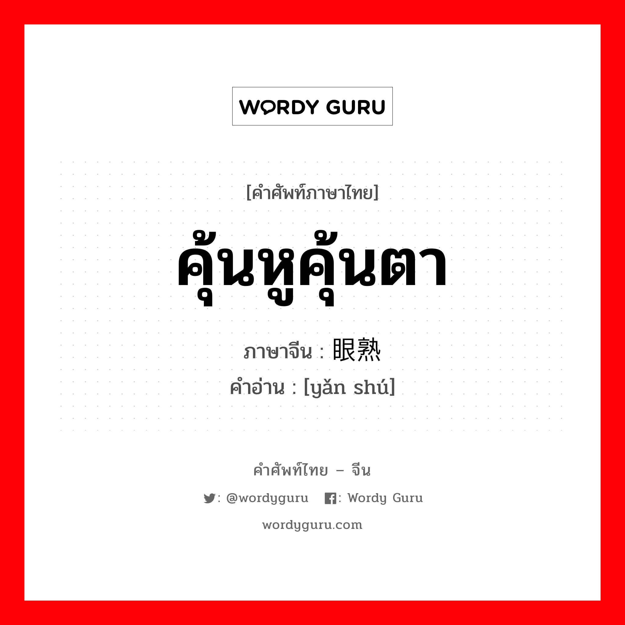 คุ้นหูคุ้นตา ภาษาจีนคืออะไร, คำศัพท์ภาษาไทย - จีน คุ้นหูคุ้นตา ภาษาจีน 眼熟 คำอ่าน [yǎn shú]