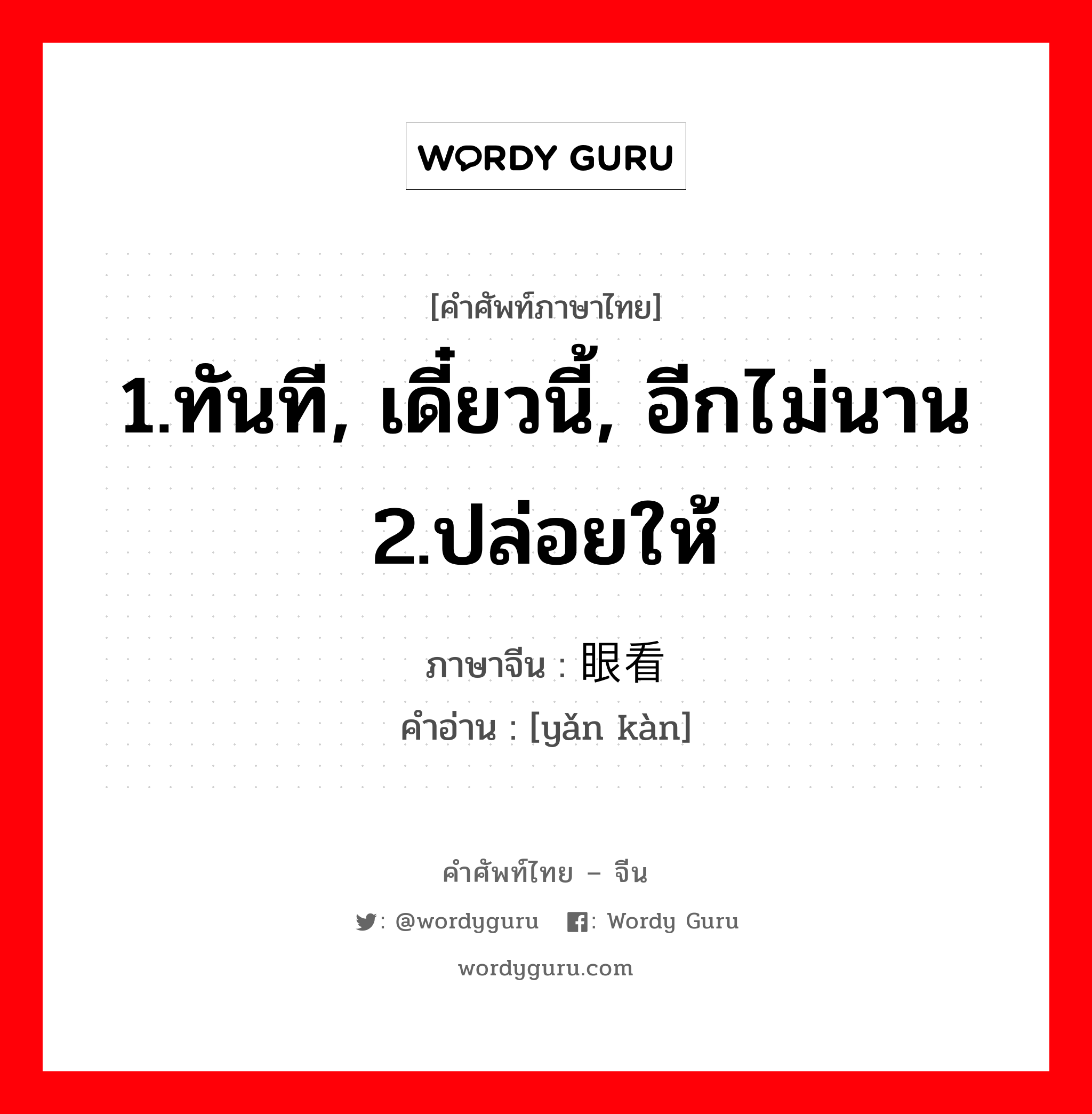 1.ทันที, เดี๋ยวนี้, อีกไม่นาน 2.ปล่อยให้ ภาษาจีนคืออะไร, คำศัพท์ภาษาไทย - จีน 1.ทันที, เดี๋ยวนี้, อีกไม่นาน 2.ปล่อยให้ ภาษาจีน 眼看 คำอ่าน [yǎn kàn]