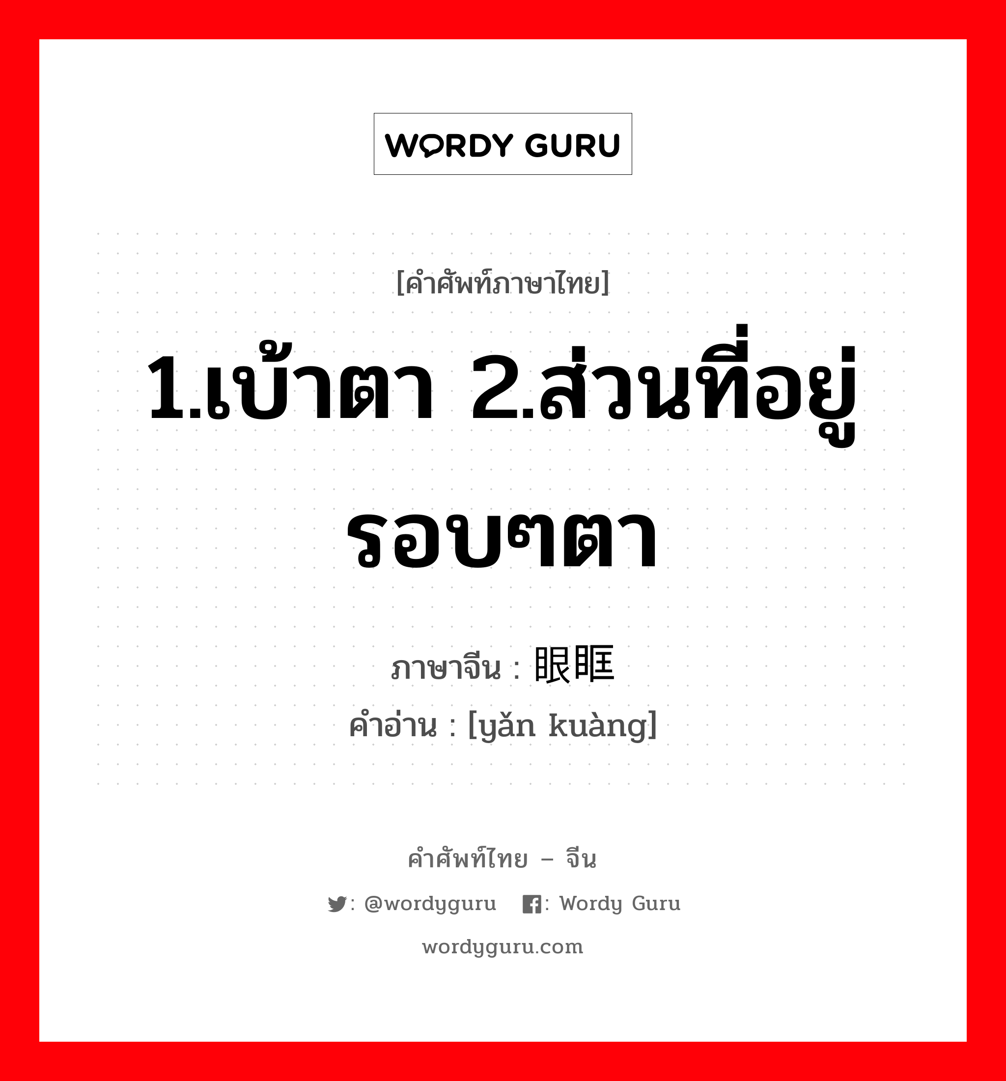 1.เบ้าตา 2.ส่วนที่อยู่รอบๆตา ภาษาจีนคืออะไร, คำศัพท์ภาษาไทย - จีน 1.เบ้าตา 2.ส่วนที่อยู่รอบๆตา ภาษาจีน 眼眶 คำอ่าน [yǎn kuàng]